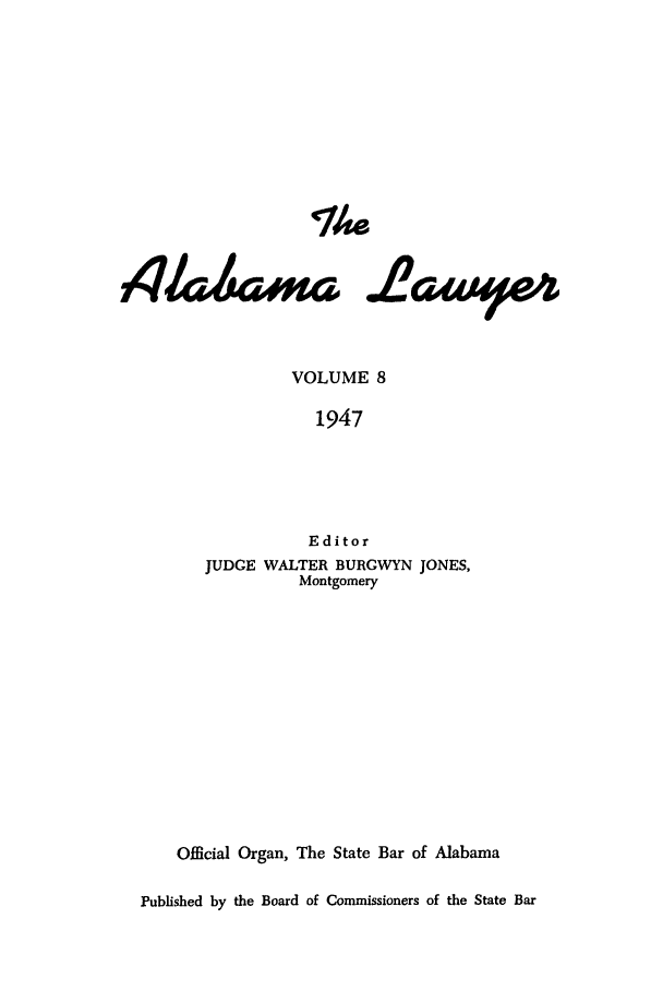 handle is hein.barjournals/alwyr0008 and id is 1 raw text is: VOLUME 8
1947
Editor
JUDGE WALTER BURGWYN JONES,
Montgomery
Official Organ, The State Bar of Alabama
Published by the Board of Commissioners of the State Bar


