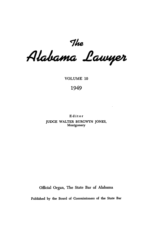 handle is hein.barjournals/alwyr0010 and id is 1 raw text is: Th4e
4/a aima .cuu09e4
VOLUME 10
1949
Editor
JUDGE WALTER BURGWYN JONES,
Montgomery
Official Organ, The State Bar of Alabama
Published by the Board of, Commissioners of the State Bar


