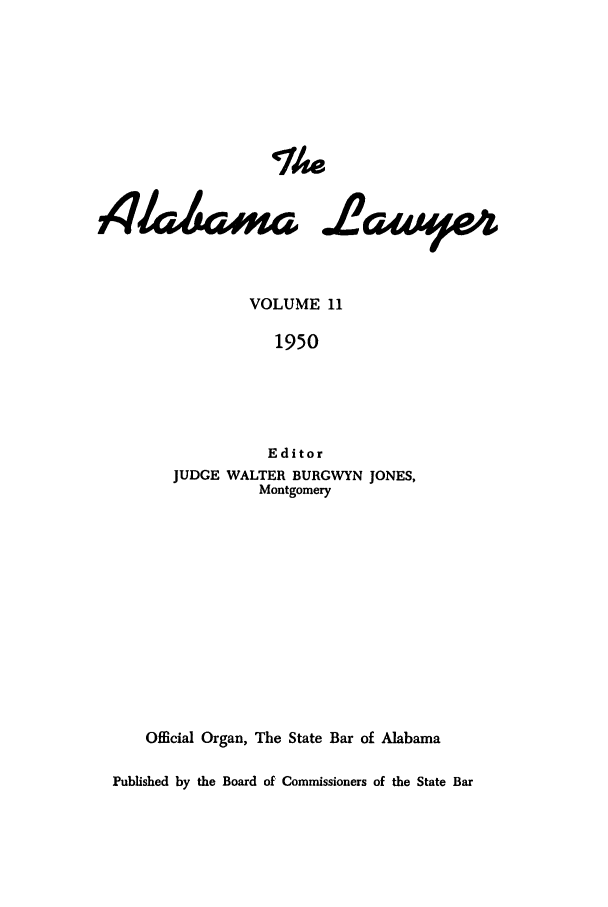 handle is hein.barjournals/alwyr0011 and id is 1 raw text is: The
VOLUME 11
1950
Editor
JUDGE WALTER BURGWYN JONES,
Montgomery
Official Organ, The State Bar of Alabama
Published by the Board of Commissioners of the State Bar


