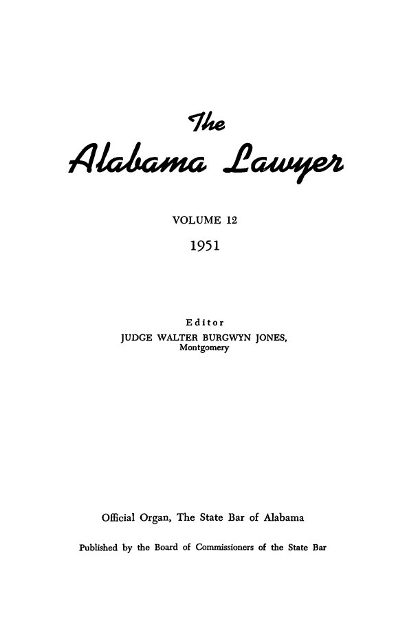 handle is hein.barjournals/alwyr0012 and id is 1 raw text is: The
4Ua4  2awtyw4
VOLUME 12
1951
Editor
JUDGE WALTER BURGWYN JONES,
Montgomery
Official Organ, The State Bar of Alabama
Published by the Board of Commissioners of the State Bar


