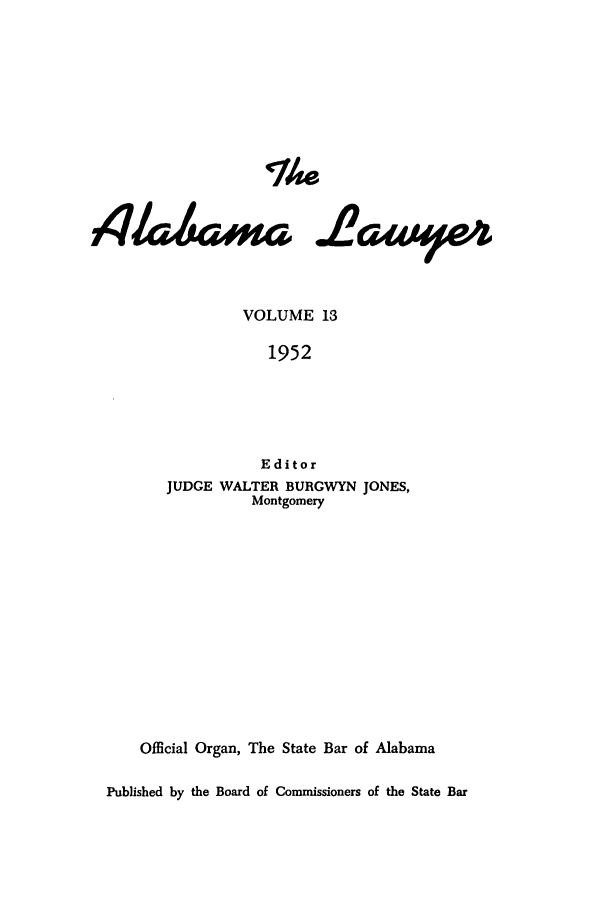 handle is hein.barjournals/alwyr0013 and id is 1 raw text is: The
4& a4im- .&wame4
VOLUME 13
1952
Editor
JUDGE WALTER BURGWYN JONES,
Montgomery
Official Organ, The State Bar of Alabama
Published by the Board of Commissioners of the State Bar


