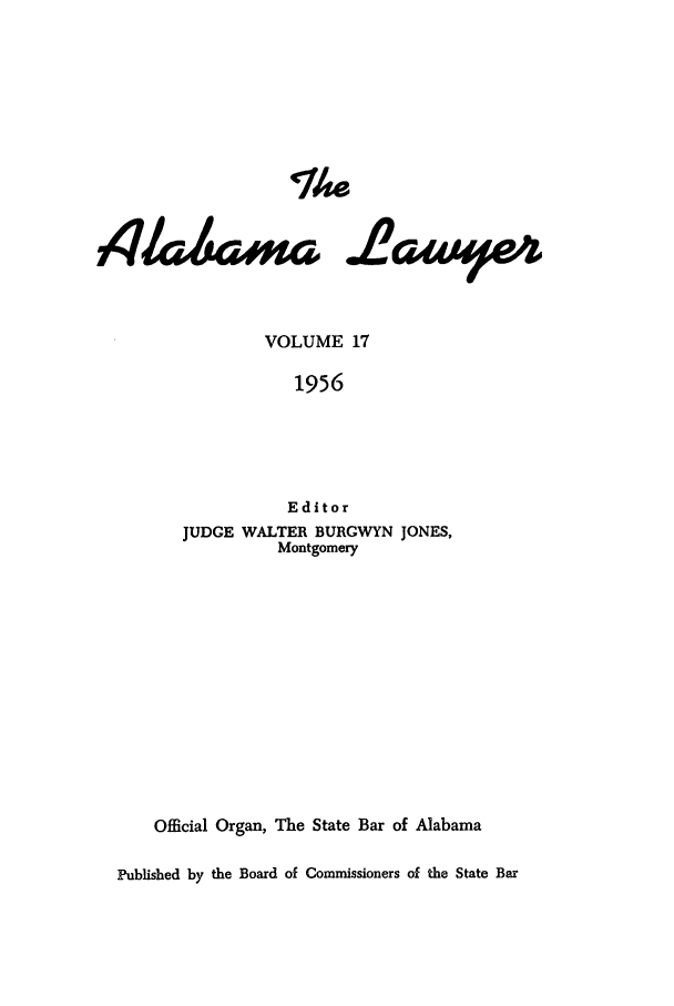 handle is hein.barjournals/alwyr0017 and id is 1 raw text is: The
VOLUME 17
1956
Editor
JUDGE WALTER BURGWYN JONES,
Montgomery
Official Organ, The State Bar of Alabama
Published by the Board of Commissioners of the State Bar


