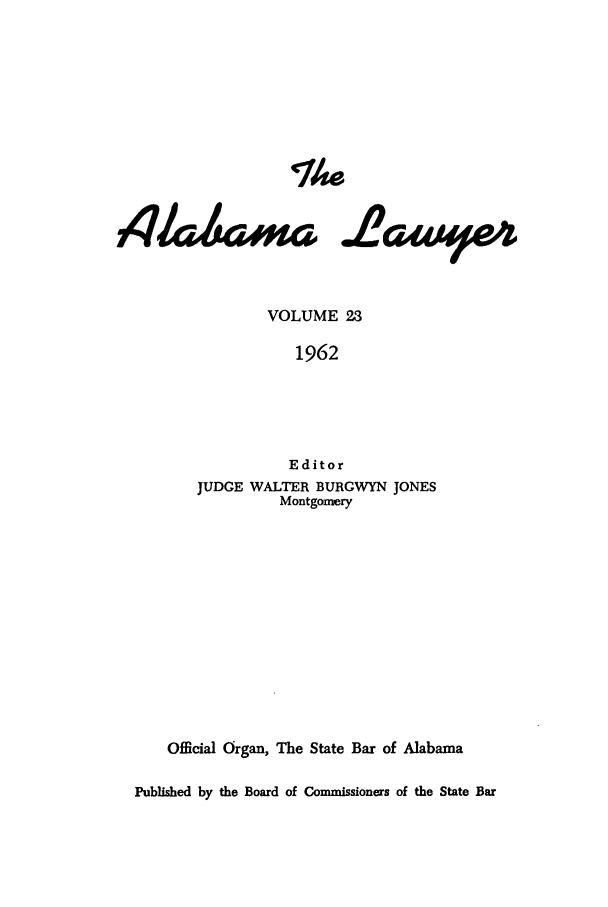 handle is hein.barjournals/alwyr0023 and id is 1 raw text is: Th~e
4/akimar aawiteA
VOLUME 23
1962
Editor
JUDGE WALTER BURGWYN JONES
Montgomery
Official Organ, The State Bar of Alabama
Published by the Board of Commissioners of the State Bar


