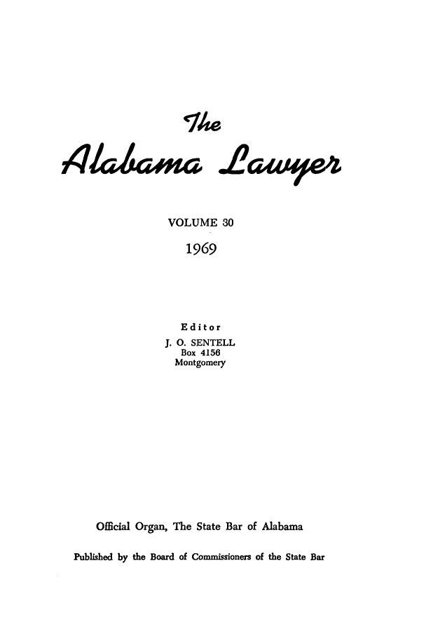 handle is hein.barjournals/alwyr0030 and id is 1 raw text is: Th4e
4/a~t.ma .L2ap4
VOLUME 30
1969
Editor
J. O. SENTELL
Box 4156
Montgomery

Official Organ, The State Bar of Alabama
Published by the Board of Commissioners of the State Bar


