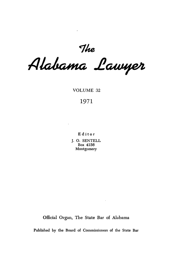 handle is hein.barjournals/alwyr0032 and id is 1 raw text is: Th4e
VOLUME 32
1971
Editor
J. O. SENTELL
Box 4156
Montgomery
Official Organ, The State Bar of Alabama
Published by the Board of Commissioners of the State Bar


