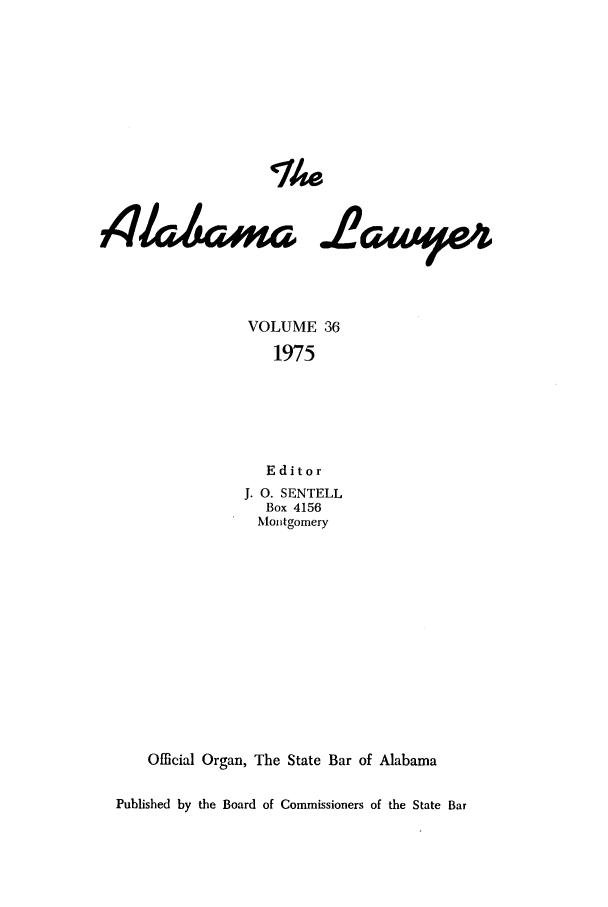handle is hein.barjournals/alwyr0036 and id is 1 raw text is: The
4Aamna .Awye4
VOLUME 36
1975
Editor
J. O. SENTELL
Box 4156
Montgomery
Official Organ, The State Bar of Alabama
Published by the Board of Commissioners of the State Bar


