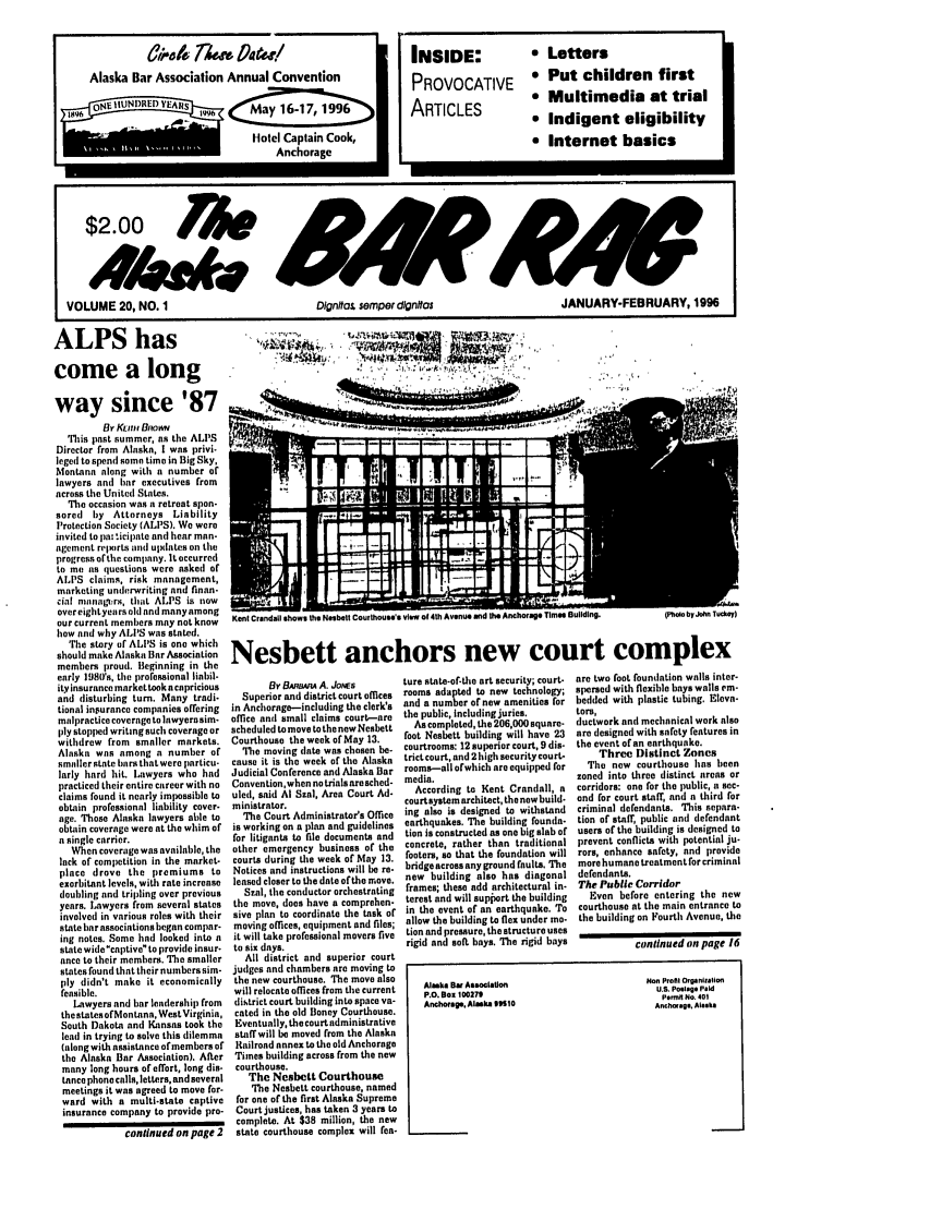 handle is hein.barjournals/askabar0020 and id is 1 raw text is: ALPS has
come a long
way since '87
Br Kof BnowN
This past summer, as the ALI'S
Director from Alaska, I was privi-
leged to spend some time in Big Sky,
Montana along with a number of
lawyers and bar executives from
across the United States.
The occasion was a retreat spon.
sored by Attorneys Liability
Protection Society (ALPS). We were
invited to palt ticipate and hear man-
agement reports and updates on the
progress of the company. It occurred
to me as questions were asked of
ALPS claims, risk management,
marketing underwriting and finan-
cial nnagrs, that ALPS is now
over eightyea rs old and many among
our current members may not know
how and why AIl'S was stated.
The story of ALlS is one which
should make Alaska Bar Association
members proud. Beginning in the
early 1980's, the professional liabil-
ity insurance market took a capricious
and disturbing turn. Many tradi-
tional inpurance companies offering
malpractice coverage to lawyerasim-
ply stopped writing such coverage or
withdrew from smaller markets.
Alaska was among a number of
smaller state bars that were particu-
larly hard hit. Lawyers who had
practiced their entire career with no
claims found it nearly impossible to
obtain professional liability cover.
age. Those Alaska lawyers able to
obtain coverage were at the whim of
a single carrier.
When coverage was available, the
lack of competition in the market-
place drove the premiums to
exorbitant levels, with rate increase
doubling and tripling over previous
years. Lawyers from several states
involved in various roles with their
state bar associations began compar-
ing notes. Some had looked into n
state wide captive to provide insur-
ance to their members. The smaller
states found that their numberssim-
ply didn't make it economically
feasible.
Lawyers and bar leadership from
the states ofMontana, West Virginia,
South Dakota and Kansas took the
lead in trying to solve this dilemma
(along with assistance of members of
the Alaska Bar Association). After
many long hours of effort, long dis-
tance phone calls, letters, and several
meetings it was agreed to move for-
ward with a multi-state captive
insurance company to provide pro-
continued on page 2

Il ,W

Nesbett anchors new court complex

By BAiOiA A. JoNs
Superior and district court offices
in Anchorage-including the clerk's
office and small claims court--are
scheduled to move to the new Nesbett
Courthouse the week of May 13.
The moving (late was chosen be-
cause it is the week of the Alaska
Judicial Conference and Alaska Bar
Convention,when no trials are sched-
uled, said Al Szal, Area Court Ad-
ministrator.
The Court Administrator's Office
is working on a plan and guidelines
for litigants to file documents and
other emergency business of the
courts during te week of May 13.
Notices and instructions will be re-
leased closer to the date of the move.
Szal, the conductor orchestrating
the move, does have a comprehen-
sive plan to coordinate the task of
moving offices, equipment and files;
it will take professional movers five
to six days.
All district and superior court
judges and chambers are moving to
the new courthouse. The move also
will relocate offices from the current
district court building into space va-
cated in the old Boney Courthouse.
Eventually, the court administrative
staffwill be moved from the Alaska
Railroad annex to the old Anchorage
Times building across from the new
courthouse.
The Nesbett Courthouse
The Nesbett courthouse, named
for one of the first Alaska Supreme
Court justices, has taken 3 years to
complete. At $38 million, the new
state courthouse complex will fee-

ture state-of-the art security; court-
rooms adapted to new technology;
and a number of now amenities for
the public, including juries.
As completed, the 206,000 square-
foot Nesbett building will have 23
courtrooms: 12 superior court, 9 dis-
trict court, and 2 high security court-
rooms-all ofwhich are equipped for
media.
According to Kent Crandall, a
courtaystem architect, the nowbuild-
ing also is designed to withstand
earthquakes. The building founda-
tion is constructed as one big slab of
concrete, rather than traditional
footers, so that the foundation will
bridge across any ground faults. The
new building also has diagonal
frames; these add architectural in-
terest and will supjort the building
in the event of an earthquake. To
allow the building to flex under mo-
tion and pressure, the structure uses
rigid and soft bays. The rigid bays

Alaska Ba Associ ion
P.O. Box 100279
Anchorage. Alaska 9Sie

are two foot foundation walls inter-
spersed with flexible bays walls em-
bedded with plastic tubing. Eleva-
tors,
ductwork and mechanical work also
are designed with safety features in
the event of an earthquake.
Three Distinct Zones
The new courthouse has been
zoned into three distinct areas or
corridors: one for the public, a sec-
ond for court staff, and a third for
criminal defendants. This separa-
tion of staff, public and defendant
users of the building is designed to
prevent conflicts with potential ju-
rors, enhance safety, and provide
more humane treatment for criminal
defendants.
The Public Corridor
Even before entering the new
courthouse at the main entrance to
the building on Fourth Avenue, the
continued on page 16

Non proit Organialimf
U.S. Polinge Paid
penit No. 401
Anchorage, Alsa

T6 k       77m^ 0t4.!
Alaska Bar Association Annual Convention
Hotel Captain Cook,
Anchorage

INSIDE:      t Letters
PROVOCATIVE * Put children first
ARTICLES     * Multimedia at trial
A  Indigent eligibility
e Internet basics

$2.00       ff
VOLUME 20, NO. 1                 Dlgnhlo& semper dignitas        JANUARY-FEBRUARY, 1996


