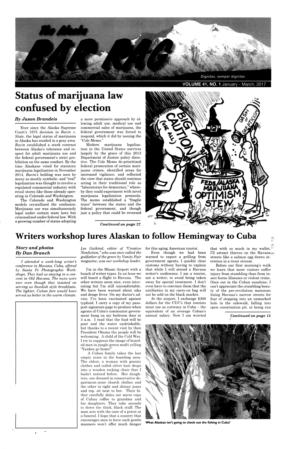 handle is hein.barjournals/askabar0041 and id is 1 raw text is: 






















Status of marijuana law


confused by election


By  Jason   Brandeis

   Ever since the Alaska Supreme
Court's 1975  decision in Ravin v.
State, the legal status of marijuana
in Alaska has resided in a gray area.
Ravin  established a stark contrast
between  Alaska's tolerance and re-
spect for adult marijuana use and
the federal government's strict pro-
hibition on the same conduct. By the
time Alaskans  voted for statutory
marijuana legalization in November
2014, Ravin's holding was seen by
many  as mostly symbolic, and real
legalization was thought to involve a
regulated commercial industry with
retail stores like those already oper-
ating in Colorado and Washington.
   The  Colorado  and Washington
models  crystallized the confusion:
Marijuana  use was simultaneously
legal under certain state laws but
criminalized under federal law. With
a growing number of states adopting


a more  permissive approach by al-
lowing adult use, medical use and
commercial sales of marijuana, the
federal government  was  forced to
respond, which it did by issuing the
Cole Memo.
   Modern    marijuana   legaliza-
tion in the United States survives
largely by the grace of this 2013
Department  of Justice policy direc-
tive. The Cole Memo  de-prioritized
federal prosecution of certain mari-
juana  crimes, identified areas for
increased vigilance, and reflected
the view that states should continue
acting in their traditional role as
laboratories for democracy, where-
by they could experiment with novel
marijuana   legalization protocols.
The  memo   established a fragile
truce between the states and the
federal government,  and   though
just a policy that could be reversed


Writers workshop lures Alaskan to follow Hemingway to Cuba


Story  and  photos
By  Dan   Branch


   I attended a week-long writer's
conference in Havana, Cuba, offered
by  Santa  Fe Photographic  Work-
shops. They had us staying in a con-
vent in Old Havana. The nuns were
nice even though  they insisted on
serving us Swedish style breakfasts.
The lighter, Cuban fare would have
served us better in the warm climate.


Lee  Guthind,  editor of Creative
Nonfiction, who was once called the
godfather of the genre by Vanity Fair
magazine, was our workshop leader.

   I'm in the Miami Airport with a
bunch of writer types. In an hour we
will board a flight to Havana. The
other writers seem nice, even inter-
esting but I'm still uncomfortable.
We  have  been warned  about zika
and denge fever. On my doctor's ad-
vice, I've been vaccinated against
typhoid. I carry a copy of my pass-
port signature page to produce when
agents of Cuba's communist govern-
ment  bang on my  bedroom door at
3 a.m. I read that the food will be
poor and  the  water undrinkable,
but thanks to a recent visit by then
President Obama  the people will be
welcoming. A child of the Cold War,
I try to suppress the image of beard-
ed men in jungle-green mufti yelling
Yankee go home!
    A Cuban  family takes the last
empty  seats in the boarding area.
The  oldest, a woman with  granny
clothes and coifed silver hair drops
into a wooden rocking chair that I
hadn't noticed before. Her daugh-
ters, one dressed in conservative de-
partment-store church clothes and
the other in tight and shinny jeans
and top, sit next to her. Their fa-
ther carefully doles out micro cups
of Cuban  coffee to grandma   and
his daughters. They  take seconds
to down the thick, black stuff. The
man  acts with the care of a priest at
a funeral. I hope that a country that
encourages men to have such gentle
manners  won't offer much  danger


for this aging American tourist.
   Even   though  we   had   been
warned  to expect a  grilling from
government  agents, I quickly clear
customs without having  to explain
that while I will attend a Havana
writer's conference, I am a tourist,
not a writer, to avoid being taken
away  for special treatment. I don't
even have to convince them that the
antibiotics in my carry-on bag will
not be sold on the black market.
   At the airport, I exchange $300
dollars for the CUC's that tourists
must use as currency in Cuba - the
equivalent of an average  Cuban's
annual  salary. Now I am  worried


that with  so much  in my  wallet,
I'll attract thieves on the Havanaz
streets like a salmon egg draws at-
tention in a trout stream.
   Before our first morning's walk
we  learn that more visitors suffer
injury from stumbling than from in-
sect borne illnesses or violent crime.
Once  out in the Cuban sunshine, I
can't appreciate the crumbling beau-
ty of the pre-revolution mansions
lining Havana's narrow streets for
fear of stepping into an unmarked
hole in the sidewalk, falling into
open construction pit, or being run


Continued  on page  15


What Alaskan isn't going to check out the fishing in Cuba?


           v' \

\\\\ \\\~4 ~


M/-A I


Continued  on page  22


