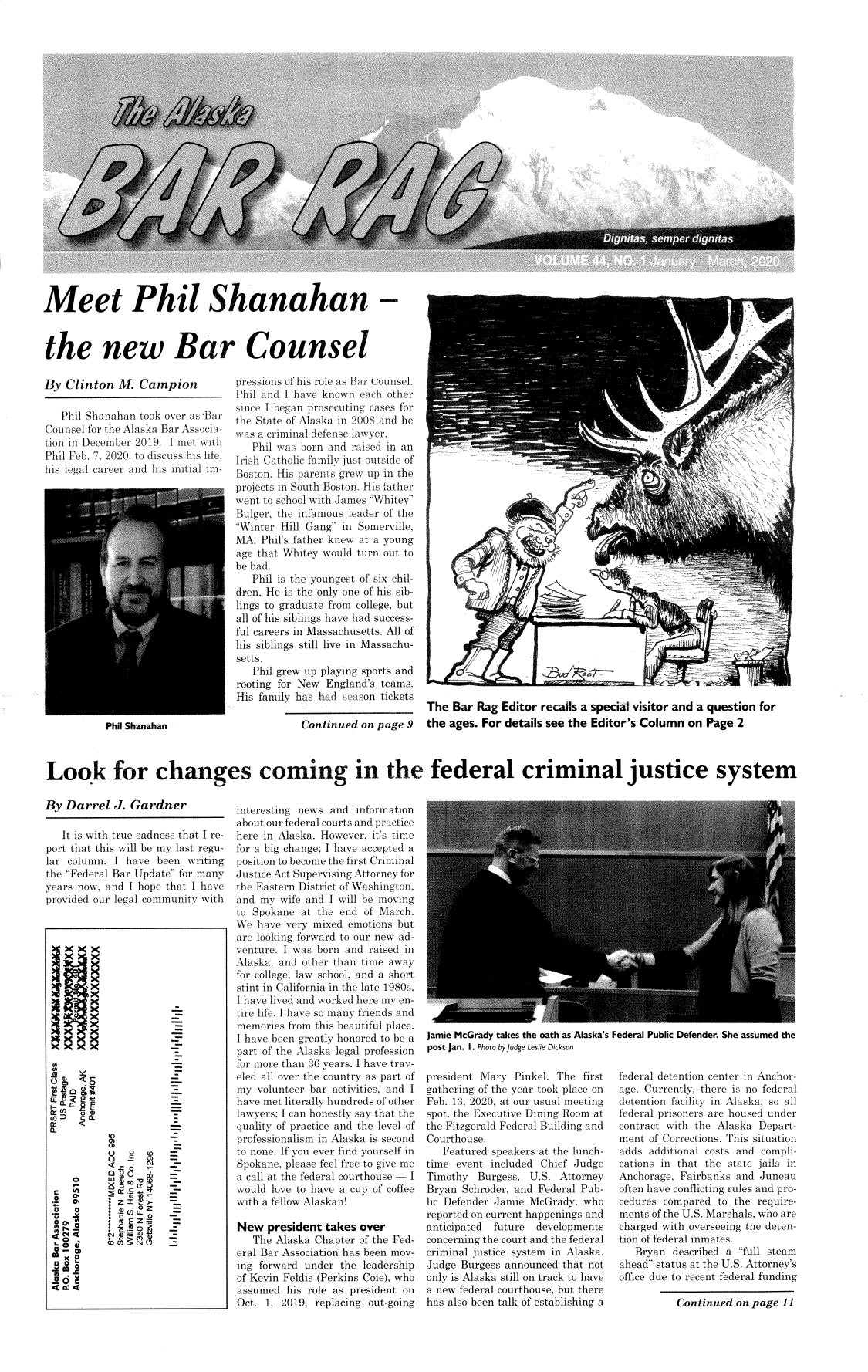 handle is hein.barjournals/askabar0044 and id is 1 raw text is: 
























Meet Phil Shanahan -



the new Bar Counsel


By  Clinton   M. Campion

   Phil Shanahan  took over as'Bar
Counsel for the Alaska Bar Associa-
tion in December 2019  I met with
Phil Feb. 7, 2020, to discuss his life,
his legal career and his initial im-


Phil Shanahan


pressions of his role as Bar Counsel.
Phil and I have known  each other
since I began prosecuting cases for
the State of Alaska in 2008 and he
was a criminal defense lawyer.
   Phil was born and raised in an
Irish Catholic family just outside of
Boston. His parents grew up in the
projects in South Boston. His father
went to school with James Whitey
Bulger, the infamous leader of the
Winter Hill Gang  in Somerville,
MA.  Phil's father knew at a young
age that Whitey would turn out to
be bad.
   Phil is the youngest of six chil-
dren. He is the only one of his sib-
lings to graduate from college, but
all of his siblings have had success-
ful careers in Massachusetts. All of
his siblings still live in Massachu-
setts.
   Phil grew up playing sports and
rooting for New  England's teams.
His family has ha      son tickets


Continued  on page 9


      f                3


The  Bar Rag  Editor recalls a special visitor and a question for
the ages. For details see the Editor's Column   on Page  2


Look for changes coming in the federal criminal justice system


By  Darrel   J. Gardner


   It is with true sadness that I re-
port that this will be my last regu-
lar column.  I have been  writing
the Federal Bar Update for many
years now, and I hope that I have
provided our legal community with


interesting news and  information
about our federal courts and practice
here in Alaska. However, it's time
for a big change; I have accepted a
position to become the first Criminal
Justice Act Supervising Attorney for
the Eastern District of Washington,
and my  wife and I will be moving
to Spokane  at the end of March.
We  have very mixed emotions  but
are looking forward to our new ad-
venture. I was born and raised in
Alaska, and other than time away
for college, law school, and a short
stint in California in the late 1980s,
I have lived and worked here my en-
tire life. I have so many friends and
memories  from this beautiful place.
I have been greatly honored to be a
part of the Alaska legal profession
for more than 36 years. I have trav-
eled all over the country as part of
my  volunteer bar activities, and I
have met literally hundreds of other
lawyers; I can honestly say that the
quality of practice and the level of
professionalism in Alaska is second
to none. If you ever find yourself in
Spokane, please feel free to give me
a call at the federal courthouse - I
would love to have a cup of coffee
with a fellow Alaskan!

New   president takes  over
   The Alaska Chapter  of the Fed-
eral Bar Association has been mov-
ing forward  under the leadership
of Kevin Feldis (Perkins Coe), who
assumed  his role as president on
Oct. 1, 2019, replacing out-going


Jamie McGrady takes the oath as Alaska's Federal Public Defender. She assumed the


post Jan. I. Photo byJudge Leslie Dickson

president Mary  Pinkel. The  first
gathering of the year took place on
Feb. 13, 2020, at our usual meeting
spot, the Executive Dining Room at
the Fitzgerald Federal Building and
Courthouse.
   Featured speakers at the lunch-
time  event included Chief Judge
Timothy  Burgess,  U.S. Attorney
Bryan  Schroder, and Federal Pub-
lic Defender Jamie McGrady,  who
reported on current happenings and
anticipated future  developments
concerning the court and the federal
criminal justice system in Alaska.
Judge Burgess  announced that not
only is Alaska still on track to have
a new federal courthouse, but there
has also been talk of establishing a


federal detention center in Anchor-
age. Currently, there is no federal
detention facility in Alaska, so all
federal prisoners are housed under
contract with the Alaska  Depart-
ment  of Corrections. This situation
adds  additional costs and compli-
cations in that the state jails in
Anchorage, Fairbanks and  Juneau
often have conflicting rules and pro-
cedures compared  to the require-
ments of the U.S. Marshals, who are
charged with overseeing the deten-
tion of federal inmates.
   Bryan  described a full steam
ahead status at the U.S. Attorney's
office due to recent federal funding

           Continued  on page 11


       x


   l*   x
   x  x
   x   x






a.





  o  '    f   S
  o  a        E


    0)

 ino 0
 4V:


I


