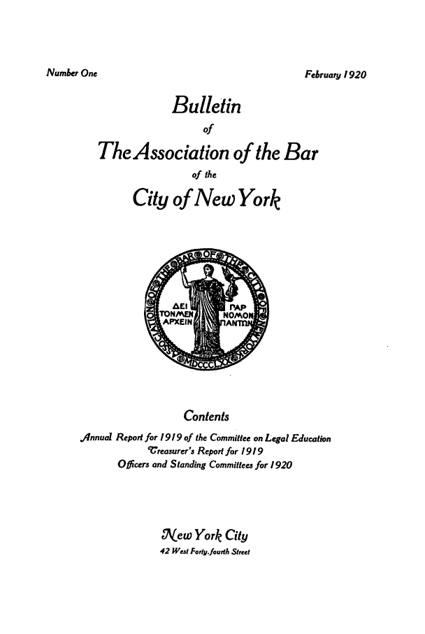 handle is hein.barjournals/bacny0001 and id is 1 raw text is: Femruary 1920

Bulletin
of
TheAssociation of the Bar
of the
City of New York

Contents
Annual Report for 1 919 of the Committee on Legal Education
Vreasurer's Report for 1919
Oflicers and Standing Committees for 1920

N7 ew York City
42 West Forty.fourth Street

Number One


