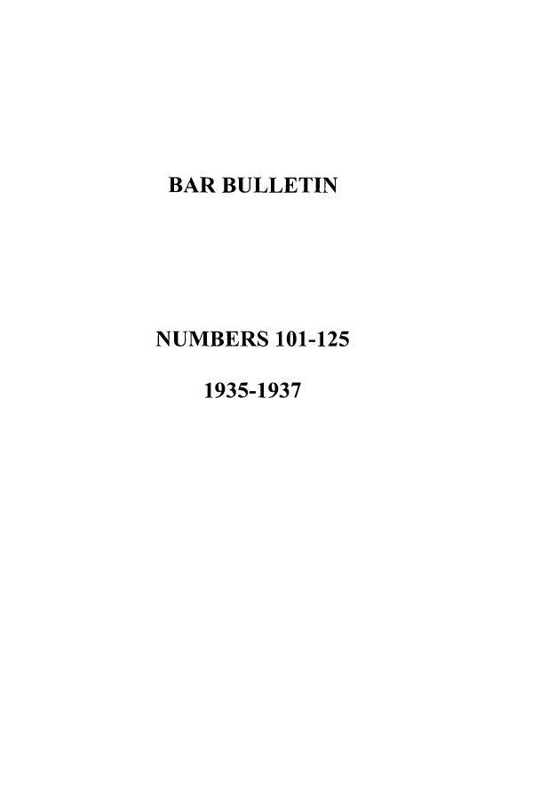 handle is hein.barjournals/barbos0005 and id is 1 raw text is: BAR BULLETIN
NUMBERS 101-125
1935-1937


