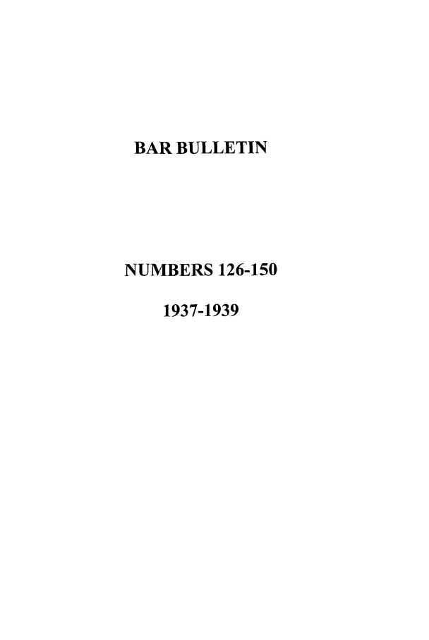 handle is hein.barjournals/barbos0006 and id is 1 raw text is: BAR BULLETIN
NUMBERS 126-150
1937-1939


