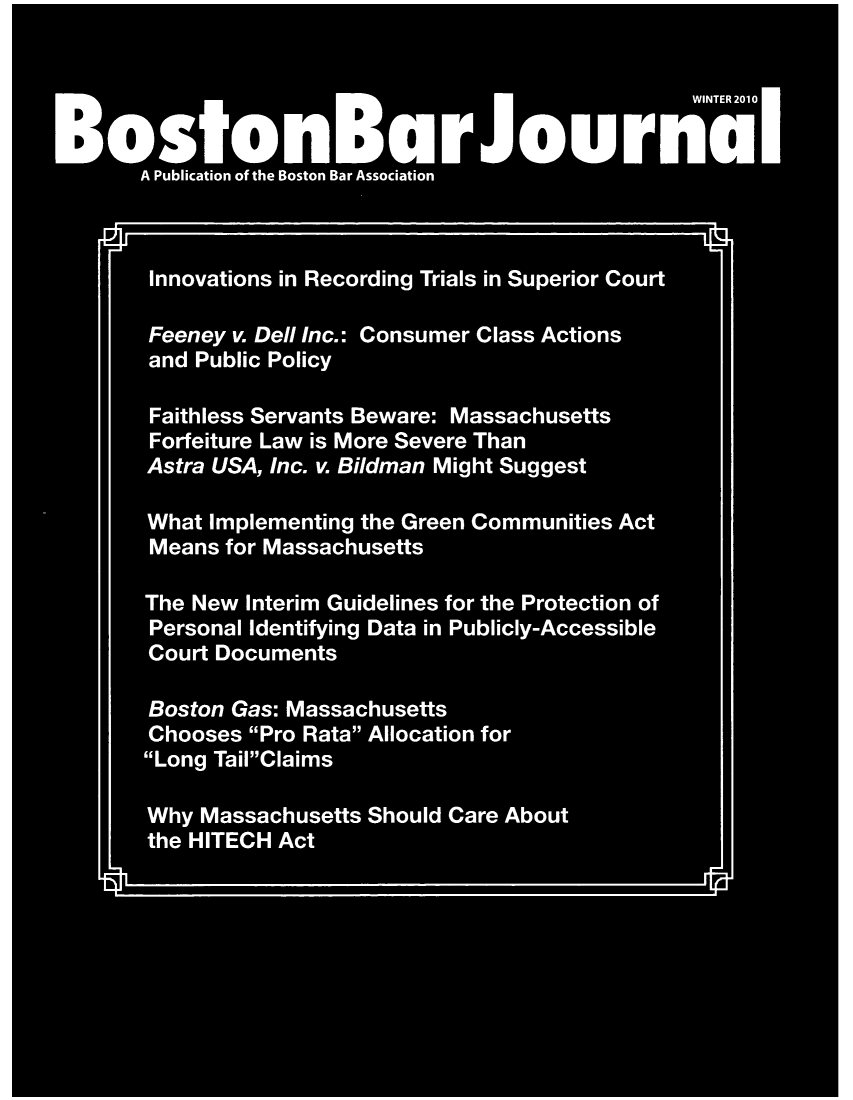 handle is hein.barjournals/bosbj0054 and id is 1 raw text is: Innovations in Recording Trials in Superior Court
Feeney v. Dell Inc.: Consumer Class Actions
and Public Policy
Faithless Servants Beware: Massachusetts
Forfeiture Law is More Severe Than
Astra USA, Inc. v. Bildman Might Suggest
What Implementing the Green Communities Act
Means for Massachusetts
The New Interim Guidelines for the Protection of
Personal Identifying Data in Publicly-Accessible
Court Documents
Boston Gas: Massachusetts
Chooses Pro Rata Allocation for
Long TailClaims
Why Massachusetts Should Care About
the HITECH Act

r


