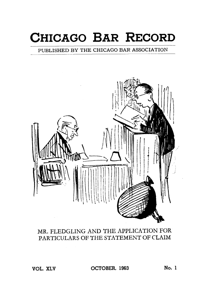 handle is hein.barjournals/chicbar0045 and id is 1 raw text is: CHICAGO BAR RECORD

PUBLISHED BY THE

CHICAGO BAR ASSOCIATION

j7p

!I

MR. FLEDGLING AND THE APPLICATION FOR
PARTICULARS OF THE STATEMENT OF CLAIM

OCTOBER, 1963

No. 1

VOL. XLV


