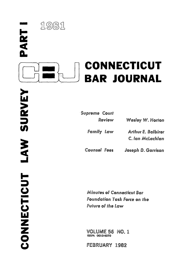 handle is hein.barjournals/conebaj0056 and id is 1 raw text is: I-
a.

CONNECTICUT
BAR JOURNAL

Supreme Cour?
Review
Family Law
Counsel Fees

Wesley W. Horpon
Arthur E. Salbirer
C. #an McLachlan
Joseph D. Garrison

W
U.
-,I
I-
(U)
W
z
z
0
CE)

Minuges of Connecgicug Bar
Foundation Task Force on Phe
Fugure of Phe Law
VOLUME 56 NO. L
ISSN: 0010-6070

FEB RUARY 21982

9009


