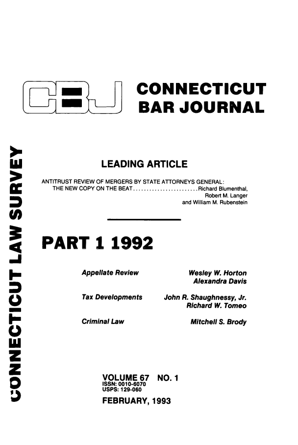 handle is hein.barjournals/conebaj0067 and id is 1 raw text is: CONNECTICUT
--Ul BAR JOURNAL
LEADING ARTICLE
ANTITRUST REVIEW OF MERGERS BY STATE ATTORNEYS GENERAL:
THE NEW  COPY ON THE BEAT ........................ Richard Blumenthal,
Robert M. Langer
and William M. Rubenstein
PART 1 1992

VOLUME 67
ISSN: 0010-6070
USPS: 129-060

Wesley W. Horton
Alexandra Davis
John R. Shaughnessy, Jr.
Richard W. Tomeo
Mitchell S. Brody

NO. 1

FEBRUARY, 1993

Appellate Review
Tax Developments
Criminal Law

I-.
Ul
0
D



