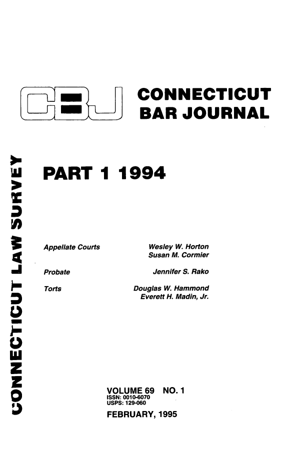 handle is hein.barjournals/conebaj0069 and id is 1 raw text is: -     CONNECTICUT
l -m  BAR JOURNAL
PART 1 1994

Appellate Courts
Probate
Torts

Wesley W. Horton
Susan M. Cormier
Jennifer S. Rako
Douglas W. Hammond
Everett H. Madin, Jr.

VOLUME 69
ISSN: 0010-6070
USPS: 129-060

FEBRUARY, 1995

NO. 1


