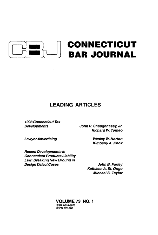 handle is hein.barjournals/conebaj0073 and id is 1 raw text is: CONNECTICUT
BAR JOURNAL
LEADING ARTICLES

1998 Connecticut Tax
Developments
Lawyer Advertising
Recent Developments in
Connecticut Products Liability
Law: Breaking New Ground in
Design Defect Cases

John R. Shaughnessy, Jr.
Richard W Tomeo
Wesley W Horton
Kimberly A. Knox
John B. Farley
Kathleen A. St. Onge
Michael S. Taylor

VOLUME 73 NO. 1
ISSN: 0010-6070
USPS: 129-060



