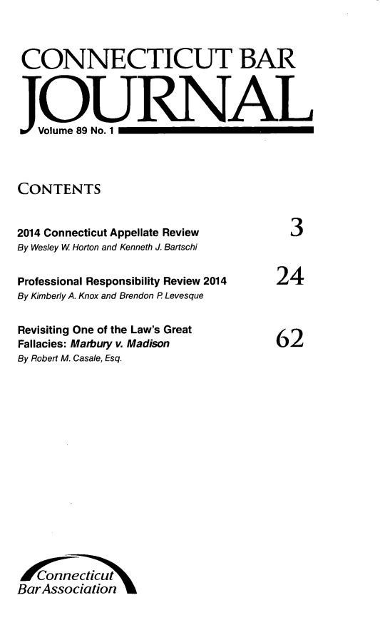 handle is hein.barjournals/conebaj0089 and id is 1 raw text is: 



CONNECTICUT BAR




   Volume 89 No. 1




CONTENTS


2014 Connecticut Appellate Review  3


By Wesley W Horton and Kenneth J. Bartschi


Professional Responsibility Review 2014
By Kimberly A. Knox and Brendon P Levesque


Revisiting One of the Law's Great
Fallacies: Matbury v. Madison
By Robert M. Casale, Esq.


24




62


A6ncticut
BarAssociationB


