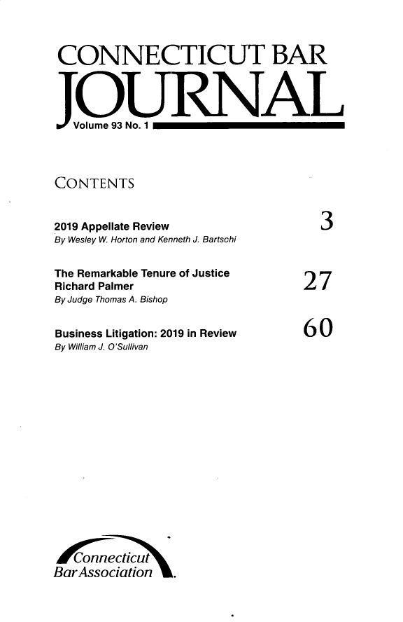 handle is hein.barjournals/conebaj0093 and id is 1 raw text is: CONNECTICUT BAR
JOURNAL
Volume 93 No. 1
CONTENTS
2019 Appellate Review      3
By Wesley W. Horton and Kenneth J. Bartschi

The Remarkable Tenure of Justice
Richard Palmer
By Judge Thomas A. Bishop
Business Litigation: 2019 in Review
By William J. O'Sullivan

B Annecticu \
Bar Association .

27
60


