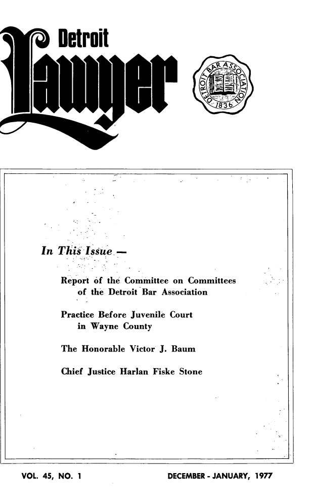 handle is hein.barjournals/detlwyr0045 and id is 1 raw text is: AS
In This Issue. -
Report of the Committee on Committees
of the Detroit Bar Association
Practice Before Juvenile Court
in Wayne County
The Honorable Victor J. Baum
Chief Justice Harlan Fiske Stone

DECEMBER -JANUARY, 1977

VOL. 45, NO. I


