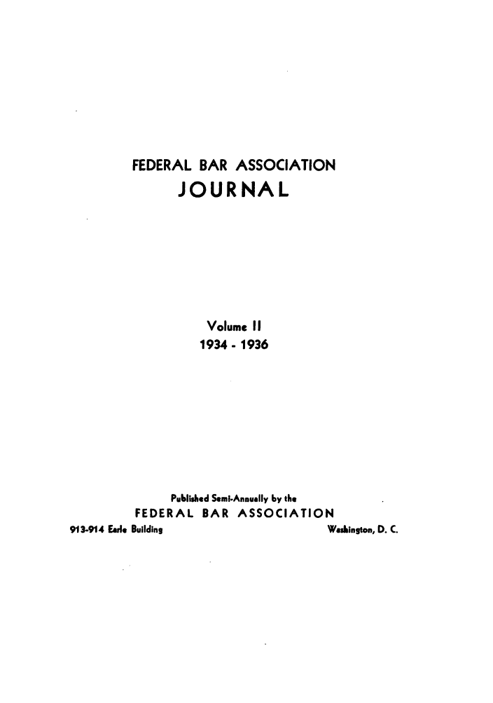 handle is hein.barjournals/fedbj0002 and id is 1 raw text is: FEDERAL BAR ASSOCIATION
JOURNAL
Volume II
1934- 1936
Published Semi-Annually by the
FEDERAL BAR ASSOCIATION
913-914 Earle Building               Washington, D. C.


