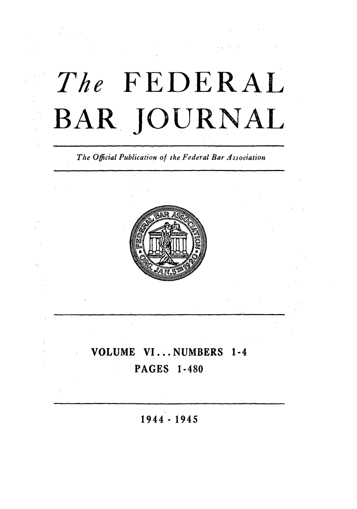 handle is hein.barjournals/fedbj0006 and id is 1 raw text is: The
BAR

FEDERAL
JOURNAL

The Official Publication of the Federal Bar Association.

VOLUME VI...NUMBERS 1-4
PAGES 1-480

1944 - 1945


