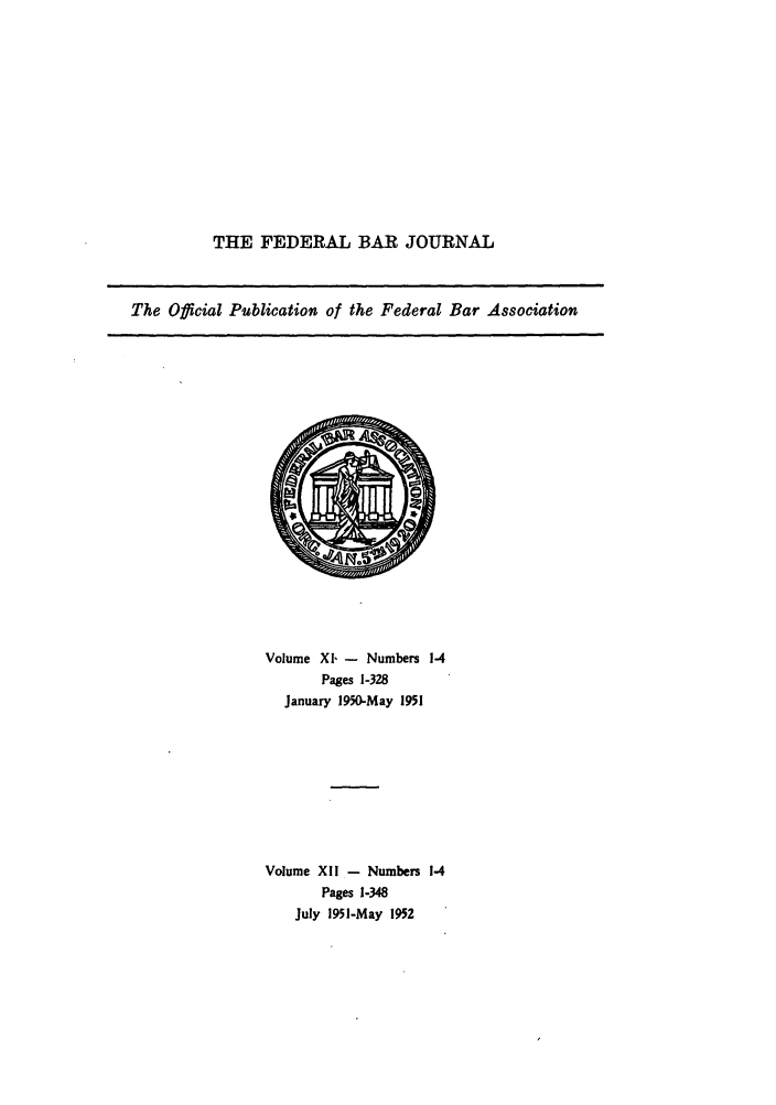 handle is hein.barjournals/fedbj0011 and id is 1 raw text is: THE FEDERAL BAR JOURNAL

The Official Publication of the Federal Bar Association

Volume Xl, - Numbers 1-4
Pages 1-328
January 1950-May 1951
Volume XII - Numbers 1-4
Pages 1-348
July 1951-May 1952


