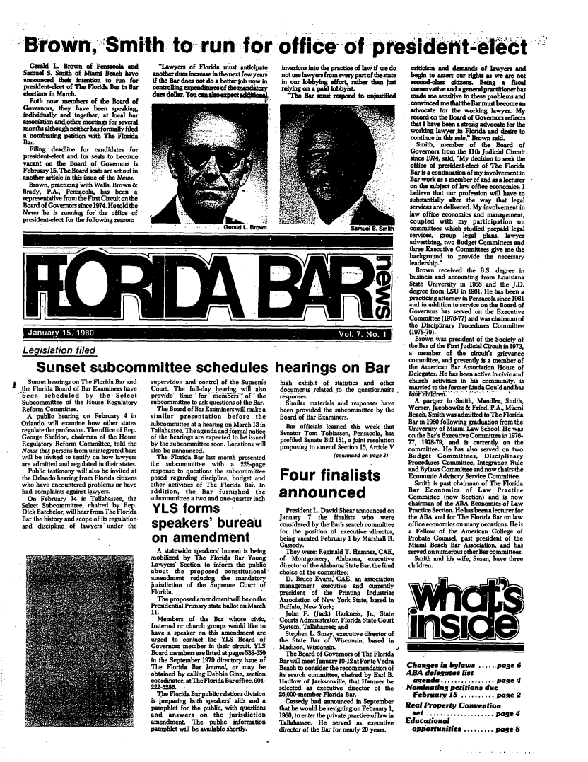 handle is hein.barjournals/flabn0007 and id is 1 raw text is: 




Brown, Smith to run- for office  presideit-elect


  Gerald L. Brown of Pensacola and
Samuel S. Smith of Miami Bega have
announced their intention to run for
president-elect of The Florida Bar in Bar
elections in March.
  Both now members of the Board of
Govemor, they have been speaking.
hi yidually and togethe, at local bar
association and other meetings for several
months although neither has formally filed
a nominating petition with The Florida
Bar.
  Filing deadline for candidates for
president-elect and for seats to become
vacant on the Board of Governors is
February 15. The Board seats are set out in.
another article in this issue of the News.
  Brown, practicing with Wells, Brown &
Brady, P.A., Pensacola, has been a
representative from the FirstCircuit on the
Board of Governors since 1974. He told the'
News he is running for the office of
president-elect for the following reason:


  Lawyers of Florida must anticipate
another doe inereasen the next fewyears
if the Bar does not do a better job now In
conollng expendtu~f the m= =dy
does dolar. You =a h oeectadditlmul


invasions into the practice of law if we do
not use lawyers from every part of the state
in our lobbying effort, rather than just
relying on a paid lobbyis.
  The Bar must respond to wijutfuned


Legislation filed

    Sunset subcommittee schedules hearings on Bar


   Sunset hearings on The Florida Bar and
   the Florida Board of Bar Examiners have
b'teen  seheduled by the Select
Subcommittee of the House Regulatory
Reform Committee.
   A public hearing on February 4 in
 Orlando will examine how other states
 regulate the profession. The office of Rep.
 George Sheldon, chairman of the House
 Regulatory Reform Committee, told the
 News that persons from unintegrated bars
 will be imvited to testify on how lawyers
 are admitted and regulated in their states.
   Public testimony will also be invited at
 the Orlando hearing from Florida citizens
 who have encountered problems or have
 had complaints against lawyers.
   On February 14 in Tallahassee, the
 Select Subcommittee, chaired by Rep.
 Dick Batchelor, will hear from The Florida
 Bar the history and scope of its regulation.
 and discipline, of lawyers' under the.


supervision and control of the Supremre
Court. The full-day hearing will also
provide* time for m ii ii s of the
subcommittee to ask questions of the Bar.
  The Board of Bar Examiners will make a
similar presentation before the
subcommittee at a hearing on March 13 in
Tallahassee. The agenda and formal notice
of the hearings are expected to be issued
by the subcommittee soon. Locations will
also be announced.
  The Florida Bar last month presented
the subcommittee with    a 228-page
response to questions the subcommittee
posed regarding discipline, budget and
other activities of The Florida Bar. In
addition, the Bar furnished      the
subcommittee a two and one-quarter inch
YLS forms

speakers' bureau

on amendment
  A statewide speakers' bureau is being
mobilized by The Florida Bar Young
Lawyers' Section to inform the public
about the proposed constitutional
amendment reducing the mandatory
jurisdiction of the Supreme Court of
Florida.
  The proposed amendment will be on the
Presidential Primary state ballot on March
11.
  Members of the Bar whose civic,
fraternal or church groups would like to
have a speaker on this amendment are
urged to contact the YLS Board of
Governors member in their circuit. YLS
Board members are listed at pages 586-559
in the September 1979 directory issue of
The Florida Bar Journal, or may be
obtained by calling Debbie Ginn, section
coordinator, atThe Florida Bar office, 904-
222-5298.
  The Florida Bar publicrelations division
is preparing both speakers' aids and a
pamphlet for the public, with questions
and answers on the jurisdiction
amendment. The public information
pamphlet will be available shortly.


high  exhibit of statistics and other
documents related to the questionnaire.
responses.
  Similar materials and responses have
been provided the subcommittee by the
Board of Bar Examiners.
  Bar officials learned this week that
Senator Tom Tobiassen, Pensacola, has
prefiled Senate Bill 181, a joint resolution
proposing to amend Section 15, Article V
                 (continued on page 3)


 Four finalists

announced

  President L. David Shear announced on
January  7  the  finalists who  were
considered by the-Bar's search committee
for the position of executive director,
being vacated February 1 by Marshall R.
Cassedy.
  They were: Reginald T. Hamner, CAE,
of Montgomery, Alabama, executive
director of the Alabama State Bar, the final
choice of the committee;
  D. Bruce Evans, CAE, an association
management executive and currently
president of the Printing Industries
Association of New York State, based in
Buffalo, New York;
  John F. (Jack) Harkness, Jr., State
Courts Administrator, Florida State Court
System, Tallahassee, and
  Stephen L. Smay, executive director of
the State Bar of Wisconsin, based in
Madison, Wisconsin.
  The Board of Governors of The Florida
Bar will meetJanuary 10-12 at Ponte Vedra
Beach to consider the recommendation of
its search committee, chaired by Earl B.
Hadlow of Jacksonville, that Hamner be
selected as executive director of the
26,000-member Florida Bar.
  Cassedy had announced in September
that he would be resigning on February 1,
1980, to enter the private practice of law in
Tallahassee. He served, as executive
director of the Bar for nearly 20 years.


crit     and demands of lawyers and
begin to assert our rights as we are not
second-clan citizens Being a fiscal
conservative and ageneralpractitionerhas
made me sensitive to these problem and
.convinced me that the Bar mustbecomean
advocate for the working lawyer. My
record on the Board of Governors reflects
that I have been a strong advocate for the
working lawyer.in Florida and desire to
continue in this role, Brown said.
   Smith, member of the Board of
 Governors from the lth Judicial Circuit.
 since 1974, said, -My decision to seek the
 office of president-elect of The Florida
 Bar is a continuation of my Involvement in
 Bar work as a member of and a a lecturer
 on the subject of law office economics. I
 believe that our profession will have to
 substantially alter the way that legal
 services 'are delivered. My involvement in
 law office economics and management,
 coupled with my participation on
 committees which studied prepaid legal
 services, group legal plans, lawyer
 advertising, two Budget Committees and
 three Executive Committees give me the
 background to provide the necessary
 leadership.
 Brown received the B.S. degree in
 business and accounting from Louisiana
 State University in 1958 and the J.D.
 degree from LSU in 1961. He has been a
 practicing attorney in Pensacola since 1961
 and in addition to service on the Board of
 Governors has served on the Executive
 Committee (1976-77) and was chairman of
 the Disciplinary Procedures Committee
 (1978-79).
 Brown was president of the Society of
 the Bar of the First Judicial Circuit in 1973,
 a member of the circuit's grievance
 committee, and presently is a member of
 the American Bar Association House of
 Delegates. He has been active in civic and
 church activities in his community, is
 married to the formerLinda Gould and has
 fdallden    ..... ..... 
 A parer in Smith, Mandler, Smith,
 Werner, Jacobowitz & Fried, P.A., Miami
 Beach, Smith was admitted to The Florida
 Bar in 1960 following graduation from the
 University of Miami Law School. He was
 on the Bas Executive Committee in 1976-
 77, 1978-79, and is currently on the
 committee. He has also served on two
 Budget Committees, Disciplinary
 Procedures Committee, Integration Rule
 and Bylaws Committee and now chairs the
 Economic Advisory Service Committee.
 Smith is past chairman of The Florida
 Bar Economics of Law Practice
 Committee (now Section) and is now
 chairman of the ABA Economics -of Law
 Practice Section. He has been alecturer for
 the ABA and for The Florida Bar on law
 office economics on many occasions. Heis
 a Fellow of the American College of
 Probate Counsel, past president of the
 Miami Beach Bar Association, and has
served on numerous other Bar committees.
  Smith and his wife, Susan, have three
children.


Changes in bylaws ...... page 6
ABA delegates ist
  agenda ..... .......... page 4
Nominating petitions due
  February 15 .......... page 2
Real Property Convention
  set  .................... page 4
Educational
  opportunities ......... page 8


