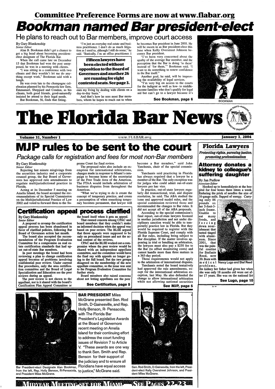 handle is hein.barjournals/flabn0031 and id is 1 raw text is: 


            Committee Preference Forms are now at www.flabar.org



Bookman named Bar president-elect

He plans to reach out to Bar members, improve court access


By Gary Blankenship
Senior Editor
   Alan B. Bookman didn't get a chance to
get a big head about becoming president-
elect designate of The Florida Bar.
   When the call came late on December
15 that Bookman had won the post unop-
posed, he was in a meeting with clients.
   I was sitting in a conference with two
clients and they wouldn't let me do any-
thing except work, Bookman said with a
laugh.
   He was even late to the champagne cel-
ebration planned by his Pensacola law firm,
Emmanuel, Sheppard and Condon, as his
clients, both good friends, good-naturedly
insisted he attend to their legal needs.
   But Bookman, 56, finds that fitting.


  I'm just an everyday real estate and busi-
ness practitioner. I don't do as much litiga-
tion as I used to, although I still do some, he
said. Basically, I'm an office practitioner. I

      Fifteenlawyers have
      been electedwithout
  opposition to the Board of
  Governors nd another 26
     are running for eight
 contested seats. See page 3.

 earn my living by dealing with clients on a
 day-to-day basis.
   And that's how he sees most Bar mem-
bers, whom he hopes to reach out to when


he becomes Bar president in June 2005. He
will be sworn in as Bar president-elect this
June when Kelly Overstreet Johnson be-
comes Bar president.
   I've been very concerned about the
apathy of the average Bar member, and the
perception that the Bar is doing 'to them'
instead of 'for them,' Bookman said. 1
want to do something to renew confidence
in the Bar itself.
   Another goal, he said, will be improv-
ing the availability of legal services.
   I'm very big on access to the courts
for the indigent as well as low- to middle-
income families who don't qualify for legal
aid but can't go to a lawyer because it's

           See Bookman, page 6


The Florida Bar News °



  Volume 31, Number 1                                           wvwvw.  EABAR.og                                                 January 1, 2004


MJP rules to be sent to the court

Package calls for registration and fees for most non-Bar members


By Gary Blankenship
Senior Editor
   Rejecting last minute misgivings from
the securities industry and a corporate
counsel group, the Bar Board of Gover-
nors has approved rule amendments to
regulate multijurisdictional practice in
Florida.
   Acting at its December 5 meeting on
Amelia Island, the board accepted the rec-
ommendations of its Special Commission
on the Multijurisdictional Practice of Law
2002 and voted to forward them to the Su-


preme Court for final review.
  The proposed rules also include an ex-
emption for international arbitrations,
changes made in response to Miami's cam-
paign to become home of the secretariat
of the Free Trade Area of the Americas.
The FTAA would include arbitration of
business disputes from throughout the
Americas.
   What we're trying to do is create the
concept of temporary practice, and create
a presumption of when something tempo-
rary becomes permanent, that lawyer will


Certificatlon appeal process claified
By Gary Blankenship                  the board itself when it gets an appeal.
Senior Editor                           that caused concern among CPAC and
   A proposal to revamp the certification  board members that they couldn't make
 appeal process has been abandoned in an informed decision when the appeal was
 favor of clarified policies, following Bar  based on peer review. The BLSE argued
 Board of Governors action last month.  that those appeals were supposed to be
   The board also accepted the recom- only on procedural issues and not the ac-
 mendation of the Program Evaluation  tual content of the reviews.
 Committee for a compromise on real es- CPAC and the BLSE worked out a com-
 tate certification standards that had up-  promise where the peer review would be
 set out-of-state Bar members,        shared with an independent appellate
   In past meetings the board had been committee, and the committee would have
 reviewing a plan to change certification  the final say with appeals no longer go-
 appeal because of problems involving ing to the full board. But the two groups
 confidential peer review. Under current  disagreed on the membership of the new
 Bar procedures, only the area certifica-  appellate committee, so the issue was sent
 tion committee and the Board of Legal  to the Program Evaluation Committee for
 Specialization and Education see the peer  further study.
 reviews during an appeal.              Board members also raised concerns
   The peer review is not shown to the  about not letting appellants see the peer
appellant, nor is it shared with the board's
Certification Plan Appeal Committee or     See Certification, page 5


become a Bar member, said John
Yanchunis, chair of the special commis-
sion.
   Yanchunis said practicing in Florida
has always required that a lawyer be a
member of the Bar. The only exception was
for judges who could admit out-of-state
lawyers pro hac vice.
   In practice, out-of-state lawyers regu-
larly did transactional, trial, and dispute
resolution, he said. The ABA studied the
issue and approved model rules, and the
special commission reviewed those and
recommended the changes to Bar rules. It
did not accept all of the ABA proposals.
   According to the special commission's
final report, out-of-state lawyers licensed
in another jurisdiction and not under dis-
ciplinary sanction would be able to tem-
porarily practice law in Florida. But they
would be required to register with the
Florida Supreme Court, and comply with
all Bar rules, including being subject to
Bar discipline. If the matter involves ap-
pearing in trial or handling an arbitration,
the lawyers must also pay a $250 fee to
the Bar (to offset monitoring costs) and
cannot handle more than three matters in
a 365-day period.
   Those requirements would not apply
to the arbitration of international disputes.
   Yanchunis noted the board tentatively
had approved the rule amendments, ex-
cept for the international arbitration ex-
ception, last May. He also defended the
change to allow international arbitration
while not allowing national securities
                See MJP, page 5


BAR PRESIDENT Miles
McGrane presented Sen. Rod
Smith, D-Gainesville, and Rep.
Holly Benson, R- Pensacola,
with The Florida Bar
President's Legislative Awards
at the Board of Governors
recent meeting on Amelia
Island for their continuing effort
to address the court funding
issues of Revision 7 to Article
V. These awards are one way
to thank Sen. Smith and Rep.
Benson for their support of


                                      the judiciary and to ensure all
Bar President-elect Designate Alan Bookman, Floridians have equal access
from the left, Rep. Holly Benson, R-Pensacola, to justice' McGrane said.
and President Miles McGrane.


Sen. Rod Smith, D-Gainesville, from the left, Presi-
dent-elect Kelly Overstreet Johnson, and Presi-
dent Miles McGrane.


U70-  * Li Vii '  L  *i


   Florida Lawyers
Protecting rights, pursuing Justice,
    promoting professionalism

Attorney donates a
kidney to colleague's
suffering daughter
By Jan Pudlow
Associate Editor
  Hooked up to hemodialysis at the hos-
pital for four hours three times a week.
Enduring the prick of needles the size of
16-gauge nails. Sapped of energy. Carry-
ing only 86
pounds on.
her 5-foot-3-
inch frame.
Unable to
eat   many
foods, and
forcing
down nour-
ishment that
tasted tinged
with alumi-
num. Since
2001,  that
was the pain-
ful routine
for Stefanie
Reed, now
20. Born with
m e'd i c a I Nancy Lugo and Stef Reed
problems,
the kidney her father had given her when
she was only 18 months old wore out af-
ter 17 years. She was on the national list
             See Lugo, page 10


BOOKMAN



