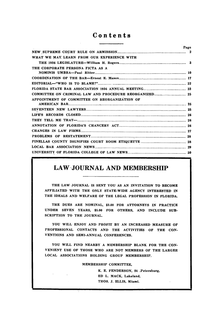 handle is hein.barjournals/florbarj0010 and id is 1 raw text is: Contents
Page
NEW  SUPREME  COURT   RULE  ON  ARMISSION ...---- ...........................--------------.---------------------  2
WHAT WE MAY, LEARN FROM OUR EXPERIENCE WITH
THE  1936  LEGISLATURE-William  H. Rogers ---------------------------------------------------------- -------.....   3
THE CORPORATE PERSONA FICTA AS A
NOMINIS UMBRA-Paul Ritter 1-------.......10
COORDINATION   OF  THE  BAR- Ernest  E. Mason -..........................................................-----  17
ED ITO R IAL- W H O  IS  T O  BLA M E ? -......................................................................---........................  22
FLORIDA  STATE  BAR  ASSOCIATION  1936 ANNUAL  MEETING ---------............................23
COMMITTEE ON CRIMINAL LAW AND PROCEDURE REORGANIZED ................-........ 25
APPOINTMENT OF COMMITTEE ON REORGANIZATION OF
A M E R IC A N   B A R   --------------------------------------------- - --  ---. -----.. --. ------. ----------.......... .................................. 25
SEVENTEEN   NEW   LAW YERS  - ------------------------------- - ---------.-.--............ ............... ........------   25
LIFE'S RECORDS CLOSED -...................---------                      26
T H E Y   T E L L   M E   T H A T - - --...............................................................................................................  26
ANNOTATION   OF  FLORIDA'S  CHANCERY  ACT ---------------------------..........................----  -  -   26
C H A N G E S  IN   L A W   F IR M S  -...........................---..................................... . ................................ .  27
PROBLEMS   OF  RESTATEMENT -------- -           ........................................--   28
PINELLAS  COUNTY  DIGNIFIES  COURT  ROOM  ETIQUETTE ................................................-28
LOCAL  BAR  ASSOCIATION  NEWS ----  ...  . . ......     . .......     . .29
UNIVERSITY  OF  FLORIDA  COLLEGE  OF  LAW  NEW S ........................................................- 30
LAW JOURNAL AND MEMBERSHIP
THE LAW JOURNAL IS SENT YOU AS AN INVITATION TO BECOME
AFFILIATED WITH THE ONLY STATE-WIDE AGENCY INTERESTED IN
THE IDEALS AND WELFARE OF THE LEGAL PROFESSION IN FLORIDA.
THE DUES ARE NOMINAL, $3.00 FOR ATTORNEYS IN PRACTICE
UNDER   SEVEN   YEARS, $5.00 FOR OTHERS, AND INCLUDE SUB-
SCRIPTION TO THE JOURNAL.
YOU WILL ENJOY AND PROFIT BY AN INCREASED MEASURE OF
PROFESSIONAL   CONTACTS AND THE ACTIVITIES OF THE CON-
VENTIONS AND SEMI-ANNUAL CONFERENCES.
YOU WILL FIND NEARBY A MEMBERSHIP BLANK FOR THE CON-
VENIENT USE OF THOSE WHO ARE NOT MEMBERS OF THE LARGER
LOCAL ASSOCIATIONS HOLDING GROUP MEMBERSHIP.
MEMBERSHIP COMMITTEE,
K. E. FENDERSON, St .Petersburg,
ED L. MACK, Lakeland,
THOS. J. ELLIS, Miami.


