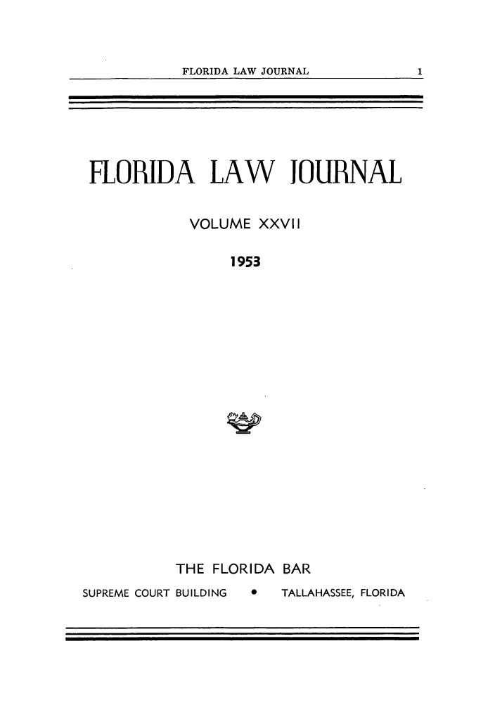 handle is hein.barjournals/florbarj0027 and id is 1 raw text is: FLORIDA LAW JOURNAL              1

FLORIDA LAW JOURNAL
VOLUME XXVII
1953

THE FLORIDA BAR
SUPREME COURT BUILDING  0  TALLAHASSEE, FLORIDA


