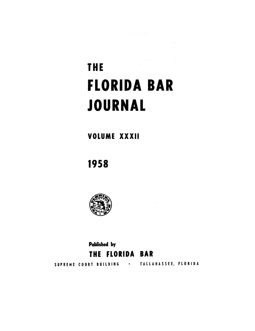 handle is hein.barjournals/florbarj0032 and id is 1 raw text is: THE
FLORIDA BAR
JOURNAL
VOLUME XXXII
1958

Published by
THE FLORIDA BAR
SUPREME  COURT  BUILDING   TALLAHASSEE,  FLORIDA


