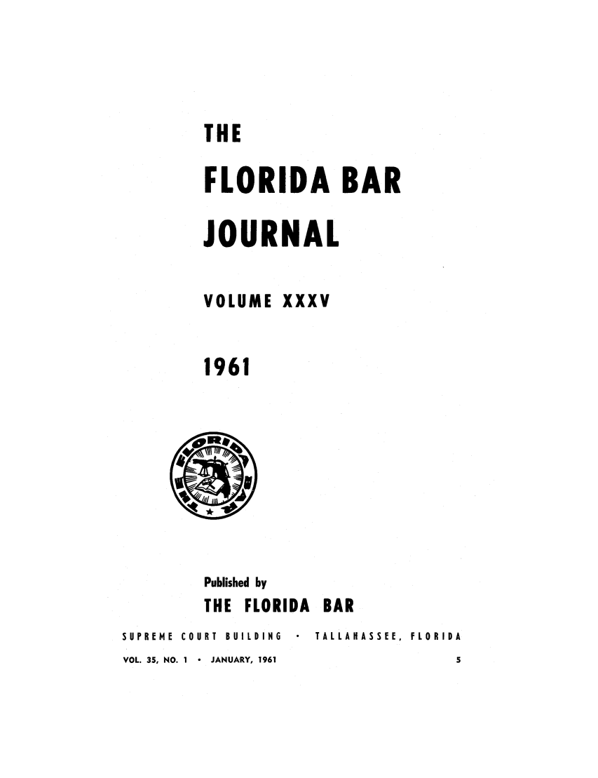 handle is hein.barjournals/florbarj0035 and id is 1 raw text is: THE
FLORIDA BAR
JOURNAL
VOLUME XXXV
1961

Published by
THE FLORIDA      BAR
SUPREME  COURT  BUILDING   TALLAHASSEE,  FLORIDA
VOL. 35, NO. 1  -  JANUARY, 1961               5


