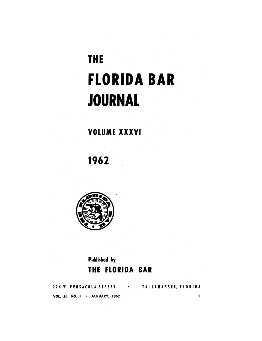 handle is hein.barjournals/florbarj0036 and id is 1 raw text is: THE
FLORIDA BAR
JOURNAL
VOLUME XXXVI
1962

Published by
THE FLORIDA BAR

224 W. PENSACOLA STREET
VOL. 36, NO. I  JANUARY, 1962

TAL LAHASSEE, FLOR IDA


