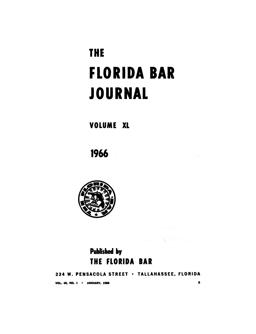 handle is hein.barjournals/florbarj0040 and id is 1 raw text is: THE
FLORIDA BAR
JOURNAL
VOLUME XL
1966

Published by
THE FLORIDA BAR
224 W. PENSACOLA STREET  TALLAHASSEE, FLORIDA
VOL 40, NO. 1  6  JANUARY, 19               5


