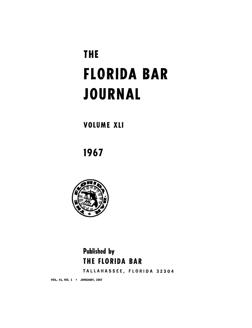 handle is hein.barjournals/florbarj0041 and id is 1 raw text is: THE

FLORIDA BAR
JOURNAL
VOLUME XLI
1967

Published by
THE FLORIDA BAR
TALLAHASSEE, FLORIDA 32304
VOL. 41, NO. 1  -  JANUARY, 1967


