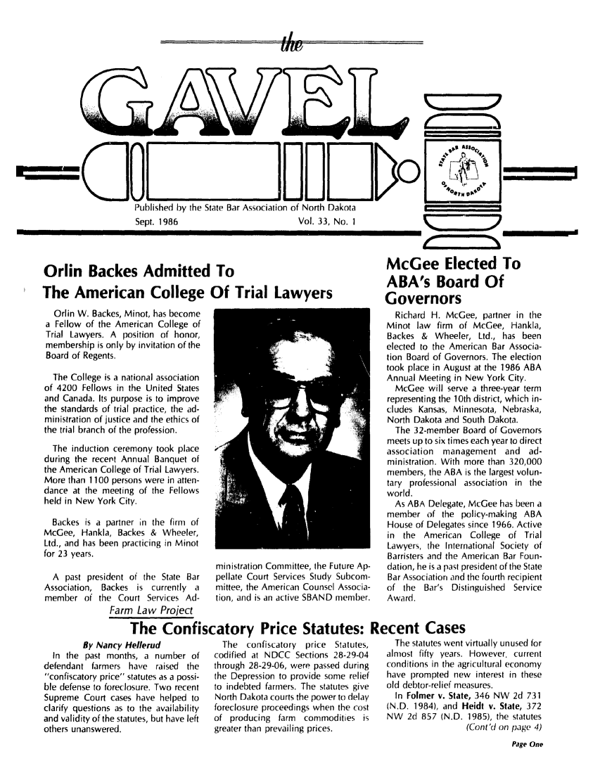 handle is hein.barjournals/gavel0019 and id is 1 raw text is: Sept. 1986                      Vol. 33, No. I
Orlin Backes Admitted To
The American College Of Trial Lawyers
Orlin W. Backes, Minot, has become
a Fellow of the American College of
Trial Lawyers. A position of honor,
membership is only by invitation of the
Board of Regents,
The College is a national association
of 4200 Fellows in the United States
and Canada. Its purpose is to improve
the standards of trial practice, the ad-
ministration of justice and the ethics of
the trial branch of the profession.
The induction ceremony took place
during the recent Annual Banquet of
the American College of Trial Lawyers.
More than 1100 persons were in atten-
dance at the meeting of the Fellows
held in New York City.
Backes is a partner in the firm of
McGee, Hankla, Backes & Wheeler,
Ltd., and has been practicing in Minot
for 23 years.
ministration Committee, the Future Ap-
A past president of the State Bar  pellate Court Services Study Subcom-
Association, Backes is currently a  mittee, the American Counsel Associa-
member of the Court Services Ad-  tion, and is an active SBAND member.
Farm Law Project
The Confiscatory Price Statutes: R

By Nancy Hellerud
In the past months, a number of
defendant farmers have raised the
confiscatory price statutes as a possi-
ble defense to foreclosure. Two recent
Supreme Court cases have helped to
clarify questions as to the availability
and validity of the statutes, but have left
others unanswered.

The confiscatory price Statutes,
codified at NDCC Sections 28-29-04
through 28-29-06, were passed during
the Depression to provide some relief
to indebted farmers. The statutes give
North Dakota courts the power to delay
foreclosure proceedings when the cost
of producing farm commodities is
greater than prevailing prices.

McGee Elected To
ABA's Board Of
Governors
Richard H. McGee, partner in the
Minot law firm of McGee, Hankla,
Backes & Wheeler, Ltd., has been
elected to the American Bar Associa-
tion Board of Governors. The election
took place in August at the 1986 ABA
Annual Meeting in New York City.
McGee will serve a three-year term
representing the 10th district, which in-
cludes Kansas, Minnesota, Nebraska,
North Dakota and South Dakota.
The 32-member Board of Governors
meets up to six times each year to direct
association management and ad-
ministration. With more than 320,000
members, the ABA is the largest volun-
tary professional association in the
world.
As ABA Delegate, McGee has been a
member of the policy-making ABA
House of Delegates since 1966. Active
in the American College of Trial
Lawyers, the International Society of
Barristers and the American Bar Foun-
dation, he is a past president of the State
Bar Association and the fourth recipient
of the Bar's Distinguished Service
Award.
ecent Cases

The statutes went virtually unused for
almost fifty years. However, current
conditions in the agricultural economy
have prompted new interest in these
old debtor-relief measures.
In Folmer v. State, 346 NW 2d 731
(N.D. 1984), and Heidt v. State, 372
NW 2d 857 (N.D. 1985), the statutes
(Cont'd on page 4)
Page One

IFVO

J
I              li  |


