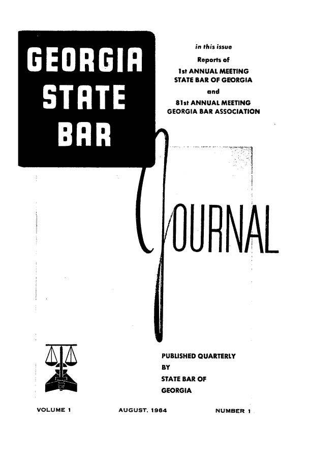 handle is hein.barjournals/geostbarj0001 and id is 1 raw text is: RIA
STATE

AUGUST. 1964

in this issue
Reports of
Ist ANNUAL MEETING
STATE BAR OF GEORGIA
and
81st ANNUAL MEETING
GEORGIA BAR ASSOCIATION
'OURNA
PUBUSHED QUARTERLY
BY
STATE BAR OF
GEORGIA

m.~

VOLUME !

NUMBER I


