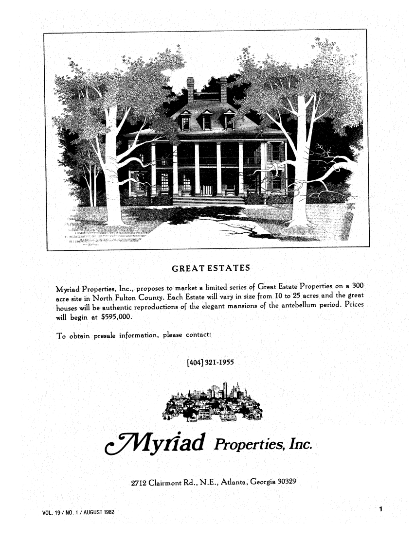 handle is hein.barjournals/geostbarj0019 and id is 1 raw text is: GREAT ESTATES

Myriad Properties, Inc., proposes to market a limited series of Great Estate Properties on a 300
acre site in North Fulton County. Each Estate will vary in size from 10 to 25 acres and the great
houses will be authentic reproductions of the elegant mansions of the antebellum period. Prices
will begin at $595,000.
To obtain presale information, please contact:
[404] 321-1955

CjVyrad Properties, Inc.
2712 Clairmont Rd., N.E., Atlanta, Georgia 30329

VOL. 19 / NO. 1 / AUGUST 1982

I ,  -


