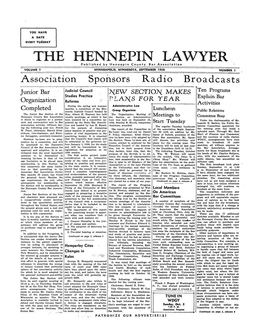 handle is hein.barjournals/hennepin0007 and id is 1 raw text is: YOU HAVE
A DATE
EVERY TUESDAY
THE HENNEPIN LAWYER
Published by Henn.epin County Bar Association
VOLUME 7                     MINNEAPOLIS, MINNESOTA, SEPTEMBER 1938              NUMBER I

Association

Sponsors

Radio

Broadcasts

Junior Bar                        Judicial Council
Studies Practice
Organization                      Reforms
During the spring and summer
C   om    pleted                |rmonths, a    committee of the Min-
nesota Judicial Council headed by
The Junior Bar Section of the Hon. Albert H. Enersen, has held
Hennepin County Bar Association weekly meetings, at which it has
is about to organize as a perma- been assisted by a committee ap-
nent and constructive unit in Bar pointed by the State Bar Associa-
Association activity. Officers dur- tion and headed by Lee B. Byard,
ing the following year are: Frank for the purpose of discussing
W. Plant, chairman; Harold Fred- many matters of practice and pro-
rickson, vice-chairman, and Maur- cedure of vital importance to the
ice Scroggins, secretary-treasurer, practicing lawyer. It is expected
Skeleton by-laws are in prep- that the Council's firstreport will
oration by a committee, and will be submitted to the governor be-
be presented  to the Executive fore January 1, 1939, for his study
Council of the Bar Association for and will be transmitted to the
approval and adoption. It is an- legislature for attention at its
ticipated that the most important 1939 session.
question  to  be  determined  in   The first major project under
enacting by-laws is that of the consideration  is  an  exhaustive
age i-itatioh t be played upon study of the rules and laws per-
membership in this Section. In taining to practice and procedure
this connection the same limita- in the state courts. It is contem-
tion  as that prevailing  in the plated that the council will recom-
American Bar Association Junior mend a complete rearrangement
Bar, namely 35 years, has found and modernization of the present
the greatest favor. Besides the rules, probably patterned after the
age requirement, the only other new   Federal Code of Civil Pro-
prerequisite  for membership in cedure   which   became   effective
the Section will be membership in September 16, 1938. Maynard E.
the Hennepin County Bar Associa- Pirsig of the University of Min-
tion.                            nesota Law School is at present
Junior Bar Sections of the kind engaged in preparing a tentative
and character here proposed are draft of the proposed Code to be
a comparatively recent develop- submitted to the full membership
ment in bar association activity of the Council with a recommen-,
throughout the United States, and datin that it be included in the
the present group sees a real and repIrt to the governor.
practical need for such an organ-  The     importance .of this report
ization in this community.       to the practicing lawyer is appar-
ent when one considers that it
It is the aim of the Section to deals with such matters as:
have bi-weekly luncheon meetings,  1   rt
at which times speakers of ex-     1. Greater liberality in the join-
perience will address the group der of claims and parties.      -
on problems vital to younger law-  2. The adoption of discovery be-
yers.                            fore trial.
.. ..      .   .    I. Pro-trial hearing or examine-
In addition to the foregoing, it  3
is anticipated that the Junior Bar  continued on page .3, column 5
Section can render invaluable as-         -
sistance to the parent organiza-
tion by aiding in placement of Hemperlev Cites
younger lawyers, by assisting in       r    ,
some measure the Committee on Changes
New Members, and by stimulating C      n   s
the interest c4 younger lawyers in Rules
all of the details of bar associa-
tion effort in general, with special  George H. Hemperly announced
reference to directing the young- that with the opening of the fall
er lawyer toward that particular term  of court over 3000 cases
sphere of bar association activity have been placed upon the calen-
for which he is most adapted by dar for trial, and before the term
his personal inclination and ability, ends the total will probably ap-
The Junior Bar Section will proach 5000.
have its next regular meeting at   Mr. Hemperly also wishes to
12:15 p. in., on Thursday, Septem- call attention to the new rules of
ber 29 at the Trio Eat Shop. Ten- court adopted for Hennepin Coun-
ative  arrangements  have   been ty affecting the resetting of cases,
made to secure Mr. Justice Julius the notification to the clerk of the
Olson of the Supreme Court of names of the attorneys trying
Minnesota as speaker. The Bar each case, and also the notifica-
Asociation is cordially invited to tion to the assignment clerk when
attend and thereby become famil- a lawyer is engaged elsewhere.
iar with the aims and activity of The rules are mandatory on the
one of its newer Sections, The clerk and allow him no discretion
Junior Bar.                      to make any exceptions.

NEW SECTION MAKES
P 1 ANS FOR YEAR

Administrative Law
Group Organizes
The Organization   Meeting   of
the  Section  on   Administrative
Law was heid on September 15,
1938. Stanley B. Houck, temporary
chairman, presided,
The report of the Committee on
By-Laws was tend red by Daniel
F. Foley, chairman After discus-
&ion by-laws -were di ly adopted by
the Section. These by-laws are, of
course, subject to approval by the
Executive Council of the Associa-
tion, but in their present form
they declare, inter alia, that the
purpose of the Se,2tion is, to ad-
vance the study of administrative
law; that membership in the Sec-
tibn is open to all i~embers of the
Association or of the Law Faculty
at the University; and that the
Section shall be governed by a
board of directors coni.ting of
its three officers, the chairman,
vice chairman, and secretary, who
are elected for a term of one year.
The report of the     Program
Committee was presented by Wal-
ter H. Newton, chairman, and ap-
proved and adopted by the Sec-
tion. The - program  contemplates
the taking over by the Section of

Luncheop
Meetings to
Start Tuesday
The regular Tuesday luncheons
of the association begin Septem-
ber 28 with an address by Mr.
Spear of Duluth, president of the
State Bar association. Mr. Spear
will discuss bar activities and
plans for the coming year. The
luncheon will be held as last year
in the Donaldson Grill at 12:15.
The following Tuesday, October
4, Win. W. Watson will speak
on the subject, Jiu Jutsu in a
China  Shop. Mr. Watof    will
give his observations on the prob-
lems of the Far East, as gathered
from   mans   Yrs residence in
China.
Mr. Herbert W. Estrem, chair-
man of the Program Committee,
announces   that  a  schedule  of
Confinued on page 4, column 4
Local Members
On American
Bar Committees

certain meetings of the Associa-    A number of members of the
tion to be devoted to administra- Hennepin County Bar' Association
five law  subjects of interest  .t  tended the annual meeting of
the general bar; the support of the    American   Bar   Association
courses on administrative lat to held at Cleveland, Ohio, July 29-
be given through University fa- 29. They report that the meeting
cilities during the coming year by was  eminently  successful' and
Stanley B. Houck in the first worth while. The large nunter of
semester and Professor Edward G. lawyers who attended not only
Jennings in the second semester; heard discussions of various legal
semi-monthly   meetings  of  the matters by    national authorities
Section devoted to lectures upon but were the recipients of the fine
and study of practice and proce- hospitality of the Cleveland Bar.
dure before and the la' as admin-   Among the speakers who dis-
istered by the various administra- cussed various phases of the law
tive  tribunals,  including  the were such    outstanding  men as
Bureau of Internal Revenue, Rail- United States Supreme Court Jus-
road and Warehouse Commission, tices Stone and Reed, Solicitor
Industrial Commission, Minnesota General Rtobert H. Jackson, Wil-
Tax Commission, Securities and liam 0. Douglas, Chairman of the
Exchange   Commission,   Federal Securities and Exchange Commis-
Trade Commission, etc.            sion, and Lord McMillan of the
It was voted that meetings of British Bench and Bar. Immedi-
the Section be held on the second ately preceding the annual conven-
and   fourth  Mondays   of  each tion   the  Institute  on  Federal
month and that the first regular Rules of Civil Procedure was held
meeting be held on October 10, at Western Reserve University.
1938.                             The sessions of this Institute were
198   folowell attended and were instruc-
The   following  ,fficers  were tive.
elected for the coming year:        Frank J. Hogan of Washington,
Chairman: Daniel P. Foley.      D. C., was elected president of
Vice Chairman: Harold W. Cox.      Cotainued on page 3, coama 4
Seretary: Harry A. Blacknun.
Members of the Association do.            TUNE IN
siring to enroll in the Section and
to be kept informed of the Sec-               WDGY
tion's meetings are urged to coin-        Sunday, Oct. 2
municate with the secretary of                1:30 P. M.
the Section.                              Associstion Pgram
QNiZE        OUR      ADVERTISE.5.1

Ten Programs
Explain Bar
Activities
Public Relations
Committee Busy
Under the chairmanship of Mr.
Leavitt R. Barker, the Public Re-
lations Committee appointed for
the ensuing  year has made a
splendid start. Through Mr. Earl
Maul of Finance and Commerce'
and the courtesy of radio station
WDGY, arrangements have been
made   to   broadcast  10  radi&
sketches, all without expense to
the  Bar   Association. Arrange-
ments for these broadcasts are in
the hands of Mr. Charles Halpern,
who, with the assistance of the
radio station, has assembled an
efficient cast.
The first broadcast took place -
Sunday, September 11 at 1:30
p. in. September 18 and October
2 have already been engaged for
the same hour, for two additional
sketches. The   remaining  seven
have not as yet been assigned a
date or hour, but unless otherwise
arranged for, will continue on
Sundays at the same hour.
The committee welcomes any
suggestion or criticism of the pro-
gram and will appreciate expres-
sions of opinion as to the best
day and hour for the broadcasts,
with the hope that if a change is
desired, satisfactory arrangements
can be made.
There  are also 17 additional
sketches available. Whether or not
the Hennepin County Bar Associa-
tion can afford to purchase and
produce these will depend upon
funds being made available for
publicity purposes.
Other matters of importance to
lawyers and laymen alike are re-
ceiving  attention  of the  Pub-
licity Committee. For example, a
subcommittee is now working up-
on organizing a group of lawyers
to handle cases that fall between
the field of Legal Aid cases and
the regular run of legal work. Le-
gel Aid cases are handled only
when the litigant has no funds
with which to pay for legal ad-
vice. But there are many meritori-
ous cases that arise where legal
rights exist, but where the liti-
gant is unable to pay a lawyer at
regular rates but is denied Legal
Aid assistance because not desti-
tute. The Public Relations Com-
mittee believes that it is the duty
of lawyers to provide a medium
through  which   litigants  under
those circumstances can have ade-
quate protection upon a basis of
paying fees adapted to the ability
of the litigant to pay.
Another   subject  before  this
Committee is. whether or not ac-
Continused on liage 3, columin 5

!


