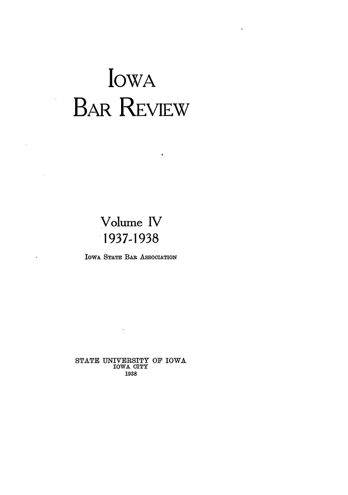 handle is hein.barjournals/iabaj0004 and id is 1 raw text is: 





      IOWA

BAR REVIEW









     Volume IV
     1937-1938
  IowA STATE BAR ASSOCIATION








STATE UNIVERSITY OF IOWA
       IOWA OITY
         1938


