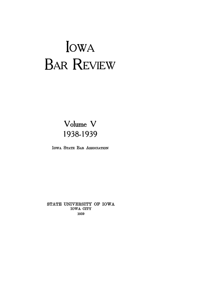 handle is hein.barjournals/iabaj0005 and id is 1 raw text is: 





      IOWA

BAR REVIEW







      Volume V
      1938-1939

  low& STATE BA AsSOcOATION







  STATE UNIVERSITY OF IOWA
        IOWA CITY
          1939


