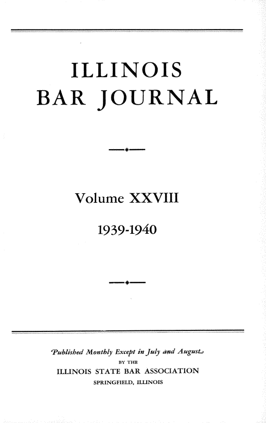 handle is hein.barjournals/ilbj0028 and id is 1 raw text is: 




     ILLINOIS

BAR JOURNAL







      Volume   XXVIII

          1939-1940


'Published Monthly Except in July and August
           BY THE
 ILLINOIS STATE BAR ASSOCIATION
       SPRINGFIELD, ILLINOIS



