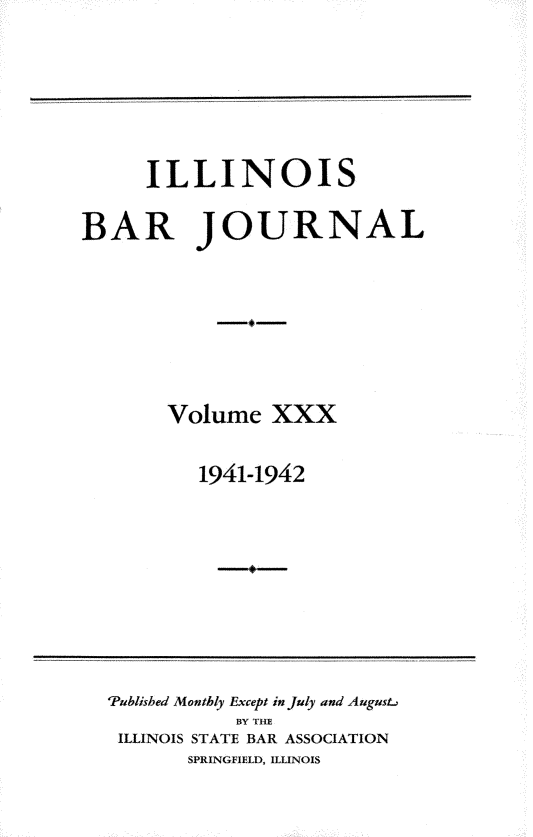 handle is hein.barjournals/ilbj0030 and id is 1 raw text is: 







     ILLINOIS

BAR JOURNAL








       Volume   XXX


          1941-1942


'Published Monthly Except in July and August-
           BY THE
 ILLINOIS STATE BAR ASSOCIATION
       SPRINGFIELD, ILLINOIS


