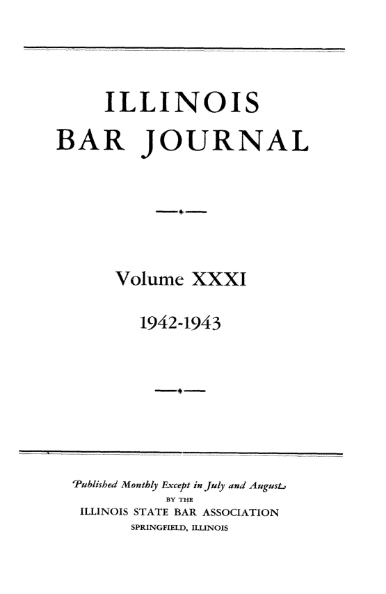 handle is hein.barjournals/ilbj0031 and id is 1 raw text is: 





     ILLINOIS

BAR JOURNAL







       Volume  XXXI


         1942-1943


'Published Monthly Except in July and Augus.,
           BY THE
 ILLINOIS STATE BAR ASSOCIATION
       SPRINGFIELD, ILLINOIS


