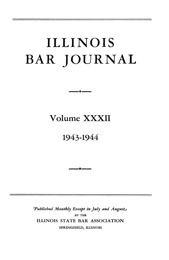 handle is hein.barjournals/ilbj0032 and id is 1 raw text is: 




     ILLINOIS

BAR JOURNAL







      Volume   XXXII

          1943-1944


'Published Monthly Except in July and August.
           BY THE
 ILLINOIS STATE BAR ASSOCIATION
       SPRINGFIELD, ILLINOIS


