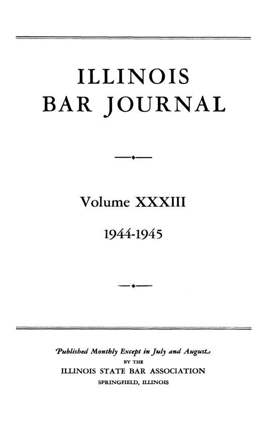 handle is hein.barjournals/ilbj0033 and id is 1 raw text is: 




     ILLINOIS

BAR JOURNAL







      Volume   XXXIII

          1944-1945


Published Monthly Except in July and August
           BY THE
 ILLINOIS STATE BAR ASSOCIATION
       SPRINGFIELD, ILLINOIS


