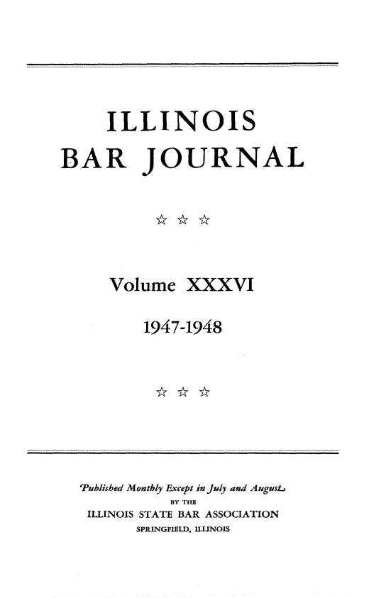 handle is hein.barjournals/ilbj0036 and id is 1 raw text is: 






     ILLINOIS

BAR JOURNAL







      Volume   XXXVI

          1947-1948


'Published Monthly Except in July and Augustj
           BY THE
 ILLINOIS STATE BAR ASSOCIATION
       SPRINGFIELD, ITLINOIS


