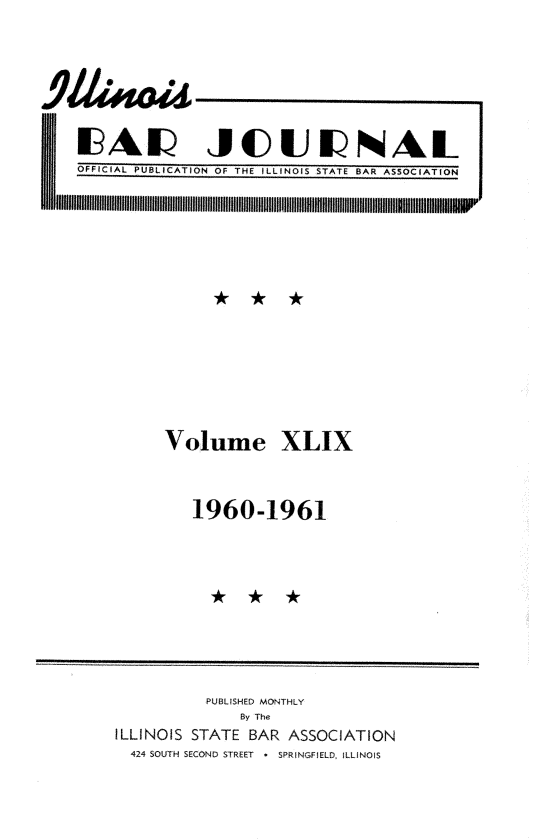 handle is hein.barjournals/ilbj0050 and id is 1 raw text is: 









1EL JOUNAL
OFFICIAL PUBLICATION OF THE ILLINOIS STATE BAR ASSOCIATION


Volume XLIX




   1960-1961


          PUBLISHED MONTHLY
             By The
ILLINOIS STATE BAR ASSOCIATION
  424 SOUTH SECOND STREET * SPRINGFIELD. ILLINOIS


